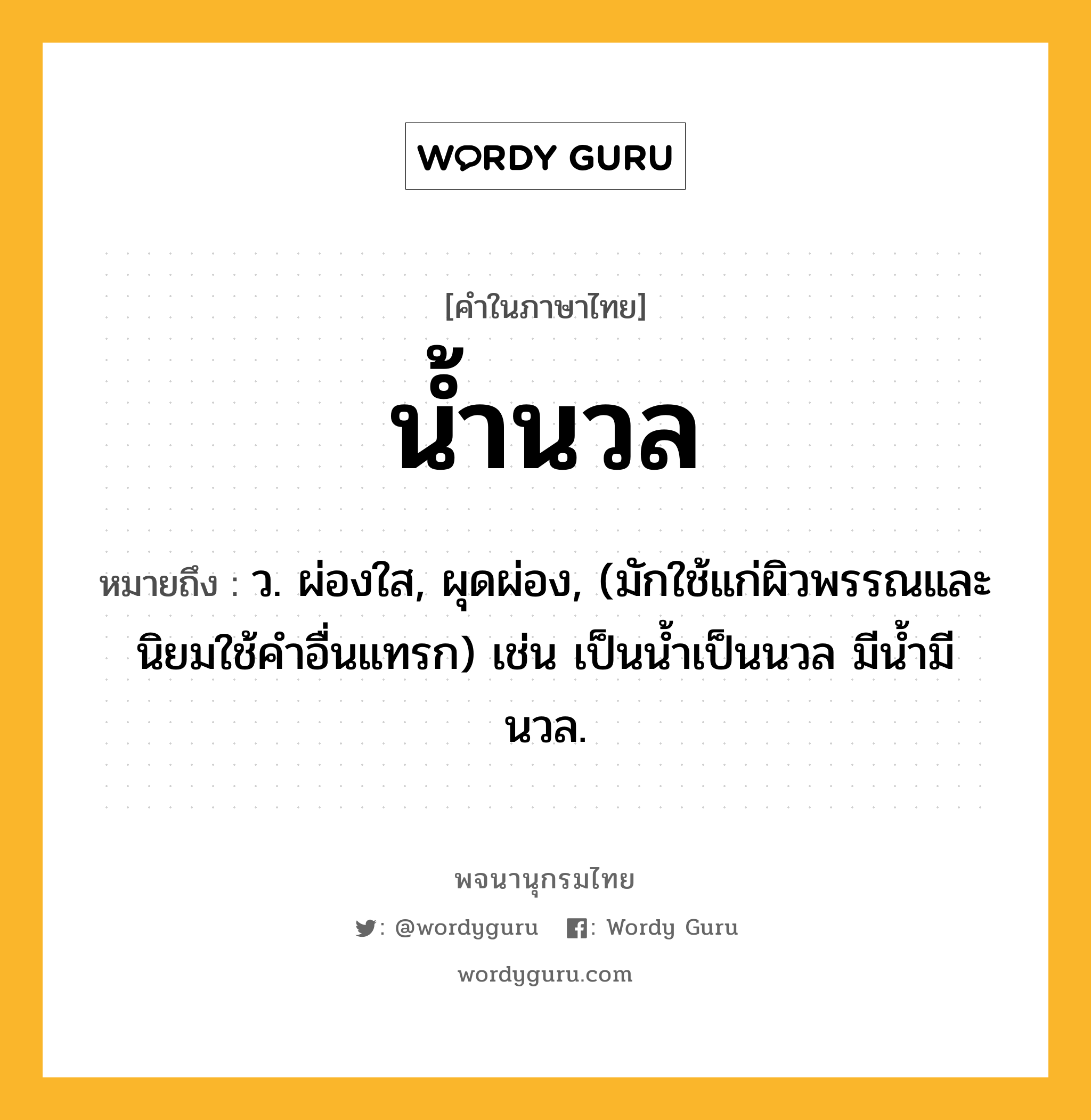 น้ำนวล หมายถึงอะไร?, คำในภาษาไทย น้ำนวล หมายถึง ว. ผ่องใส, ผุดผ่อง, (มักใช้แก่ผิวพรรณและนิยมใช้คําอื่นแทรก) เช่น เป็นนํ้าเป็นนวล มีนํ้ามีนวล.