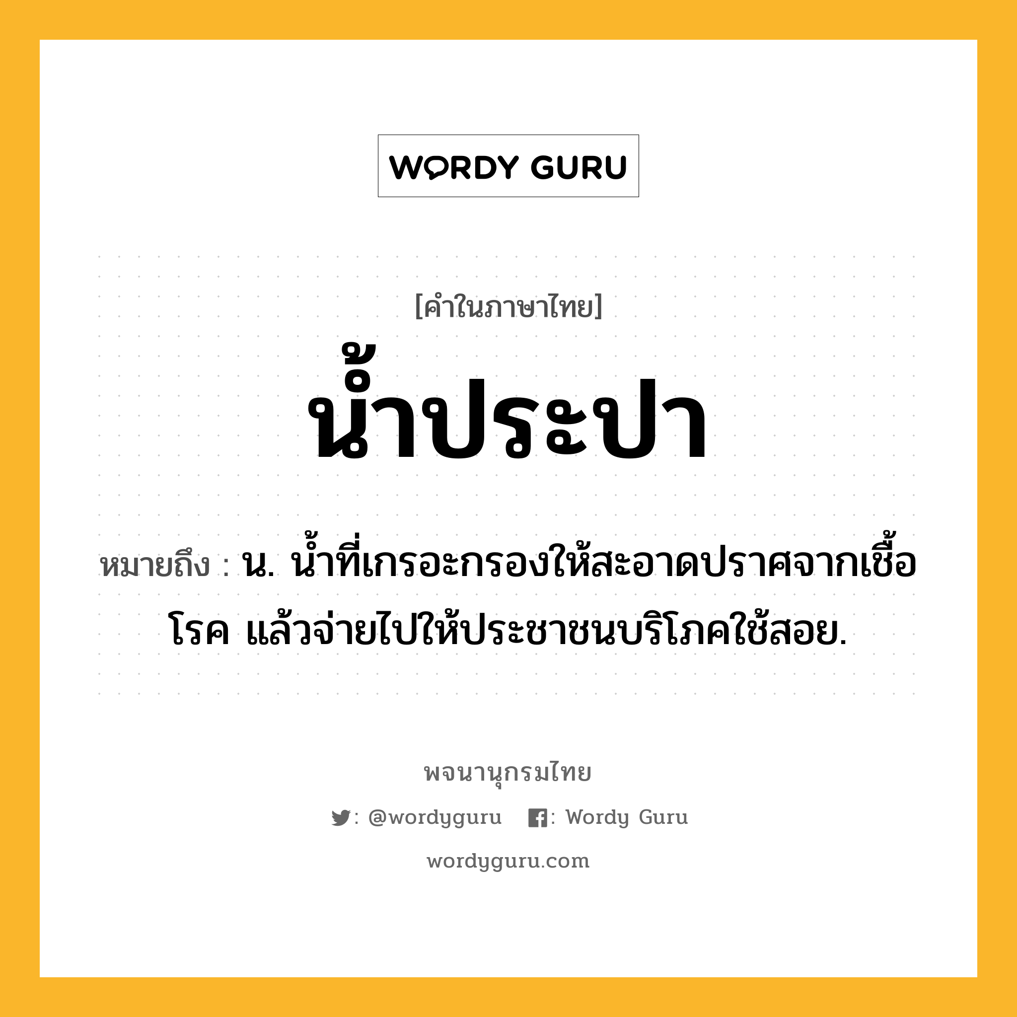 น้ำประปา หมายถึงอะไร?, คำในภาษาไทย น้ำประปา หมายถึง น. น้ำที่เกรอะกรองให้สะอาดปราศจากเชื้อโรค แล้วจ่ายไปให้ประชาชนบริโภคใช้สอย.