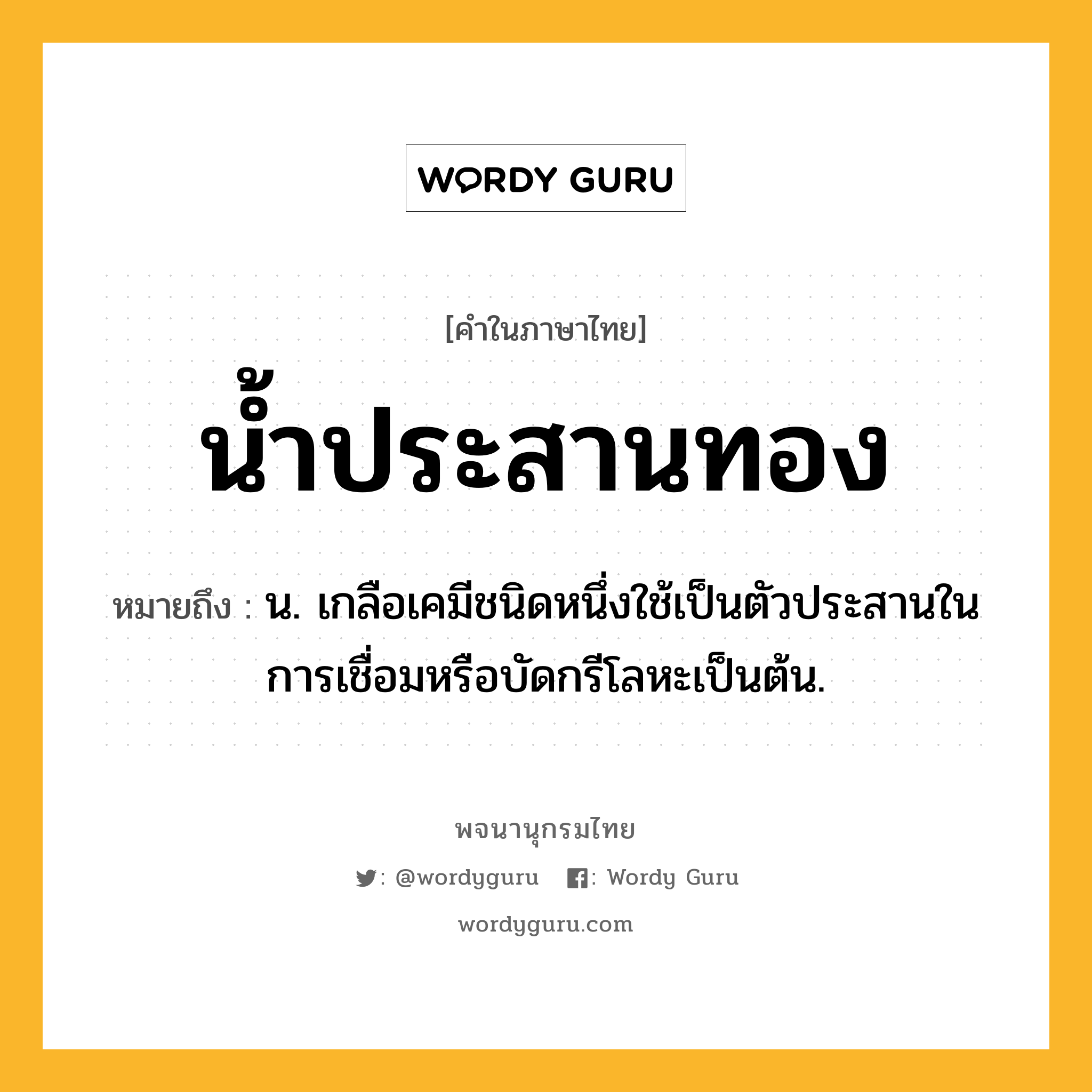 น้ำประสานทอง ความหมาย หมายถึงอะไร?, คำในภาษาไทย น้ำประสานทอง หมายถึง น. เกลือเคมีชนิดหนึ่งใช้เป็นตัวประสานในการเชื่อมหรือบัดกรีโลหะเป็นต้น.