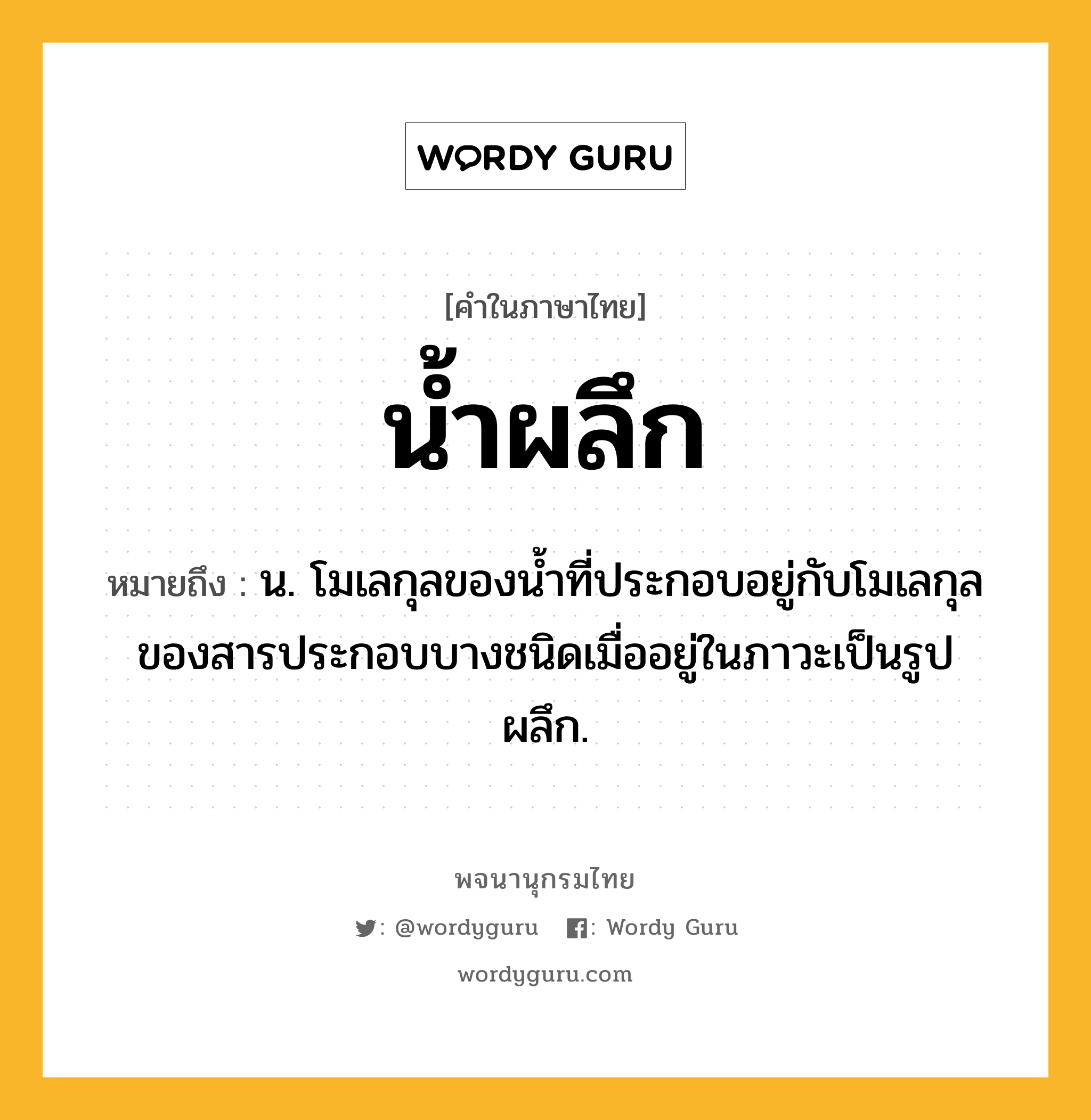 น้ำผลึก ความหมาย หมายถึงอะไร?, คำในภาษาไทย น้ำผลึก หมายถึง น. โมเลกุลของนํ้าที่ประกอบอยู่กับโมเลกุลของสารประกอบบางชนิดเมื่ออยู่ในภาวะเป็นรูปผลึก.