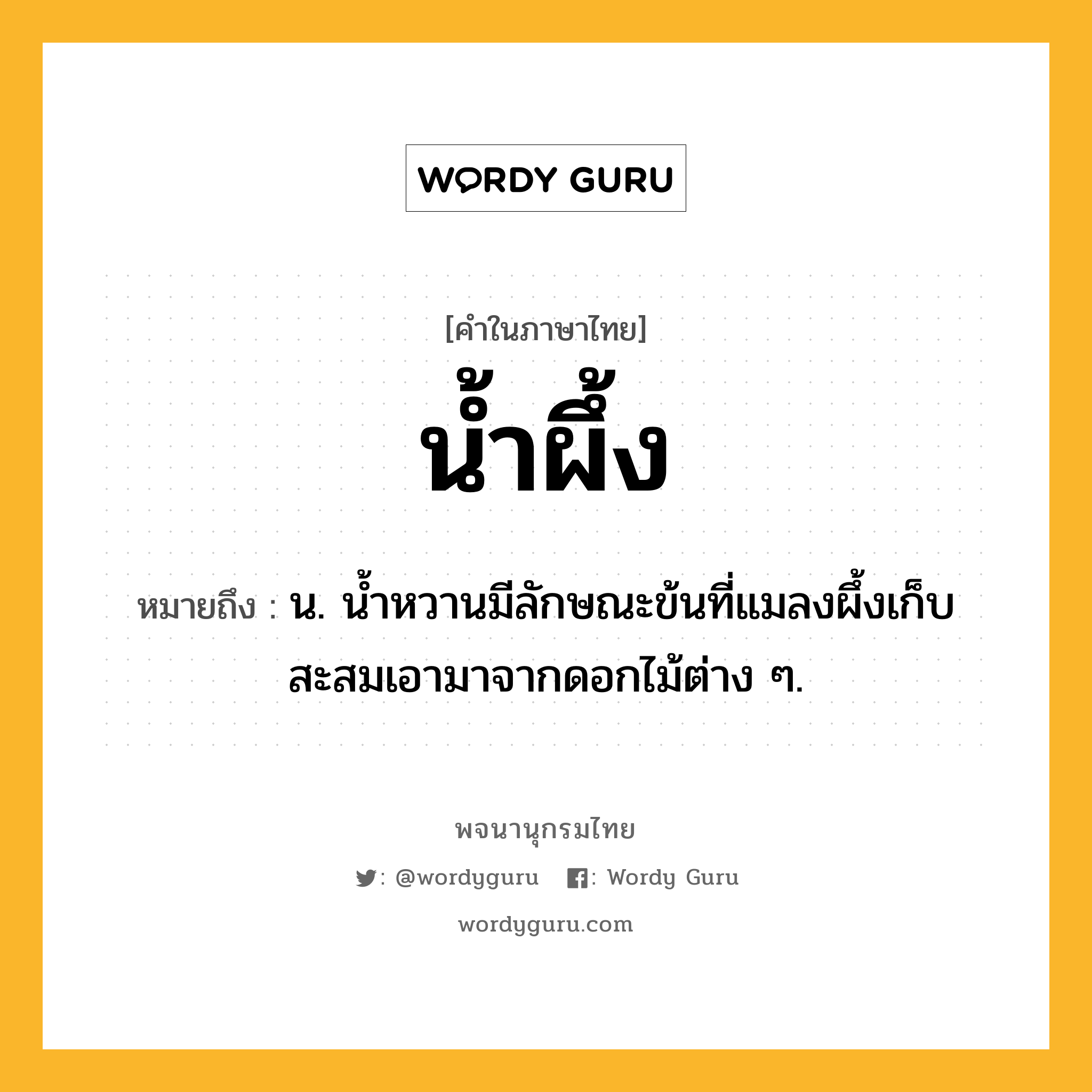 น้ำผึ้ง หมายถึงอะไร?, คำในภาษาไทย น้ำผึ้ง หมายถึง น. นํ้าหวานมีลักษณะข้นที่แมลงผึ้งเก็บสะสมเอามาจากดอกไม้ต่าง ๆ.