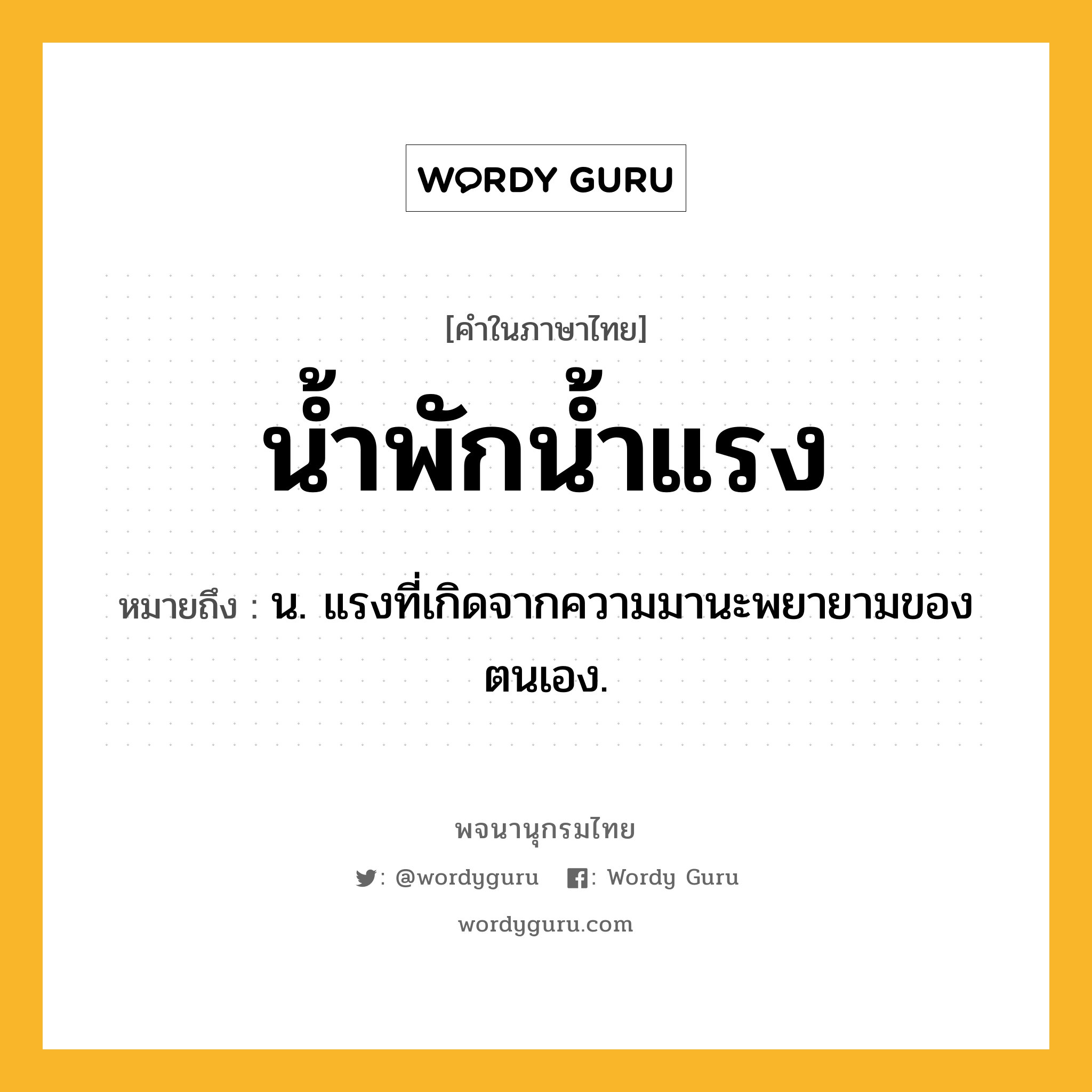 น้ำพักน้ำแรง หมายถึงอะไร?, คำในภาษาไทย น้ำพักน้ำแรง หมายถึง น. แรงที่เกิดจากความมานะพยายามของตนเอง.