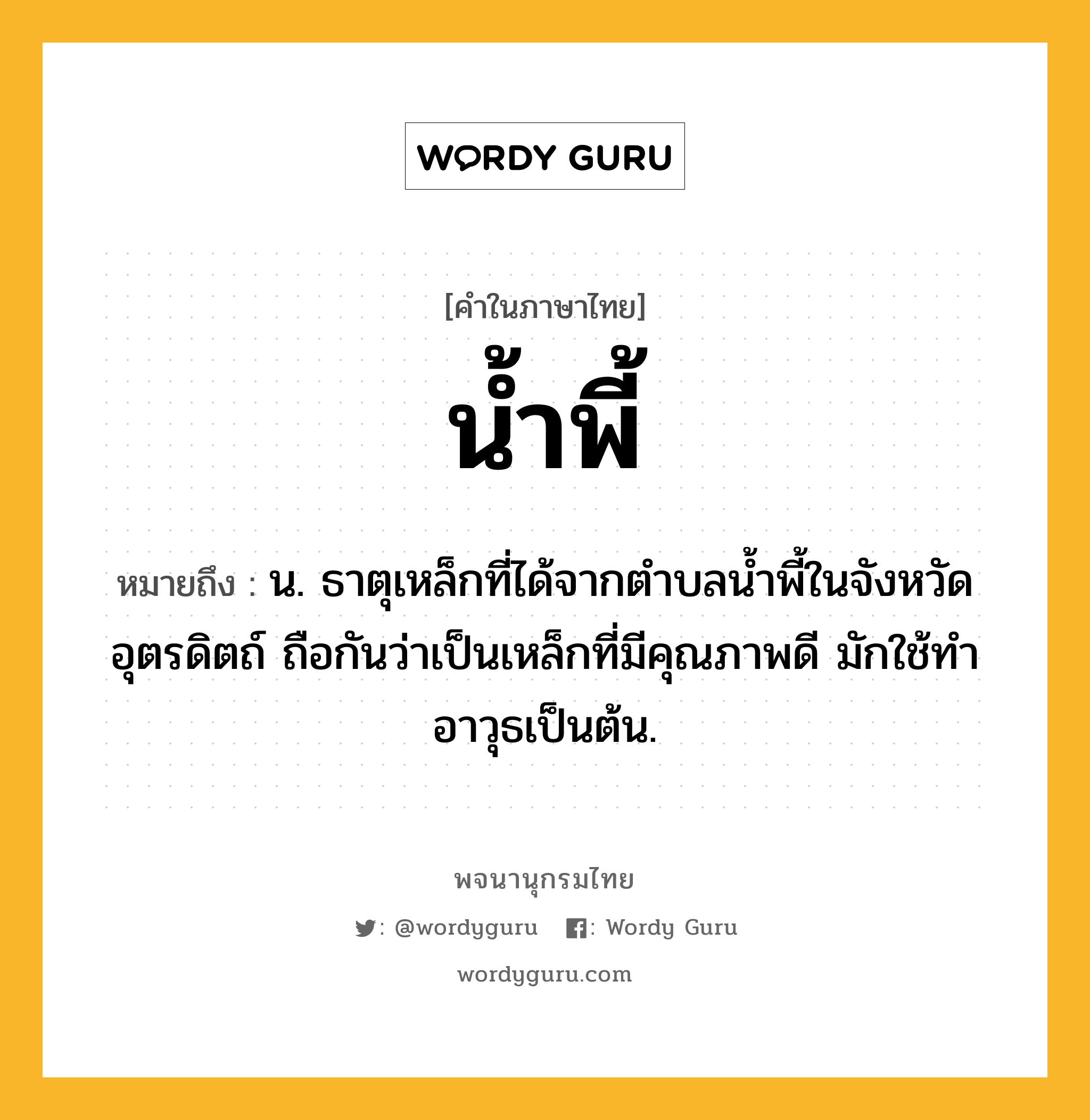 น้ำพี้ ความหมาย หมายถึงอะไร?, คำในภาษาไทย น้ำพี้ หมายถึง น. ธาตุเหล็กที่ได้จากตำบลน้ำพี้ในจังหวัดอุตรดิตถ์ ถือกันว่าเป็นเหล็กที่มีคุณภาพดี มักใช้ทำอาวุธเป็นต้น.