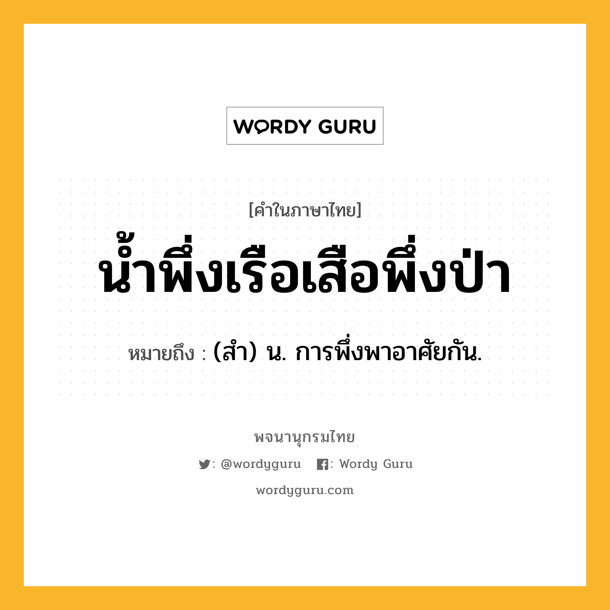 น้ำพึ่งเรือเสือพึ่งป่า หมายถึงอะไร?, คำในภาษาไทย น้ำพึ่งเรือเสือพึ่งป่า หมายถึง (สํา) น. การพึ่งพาอาศัยกัน.