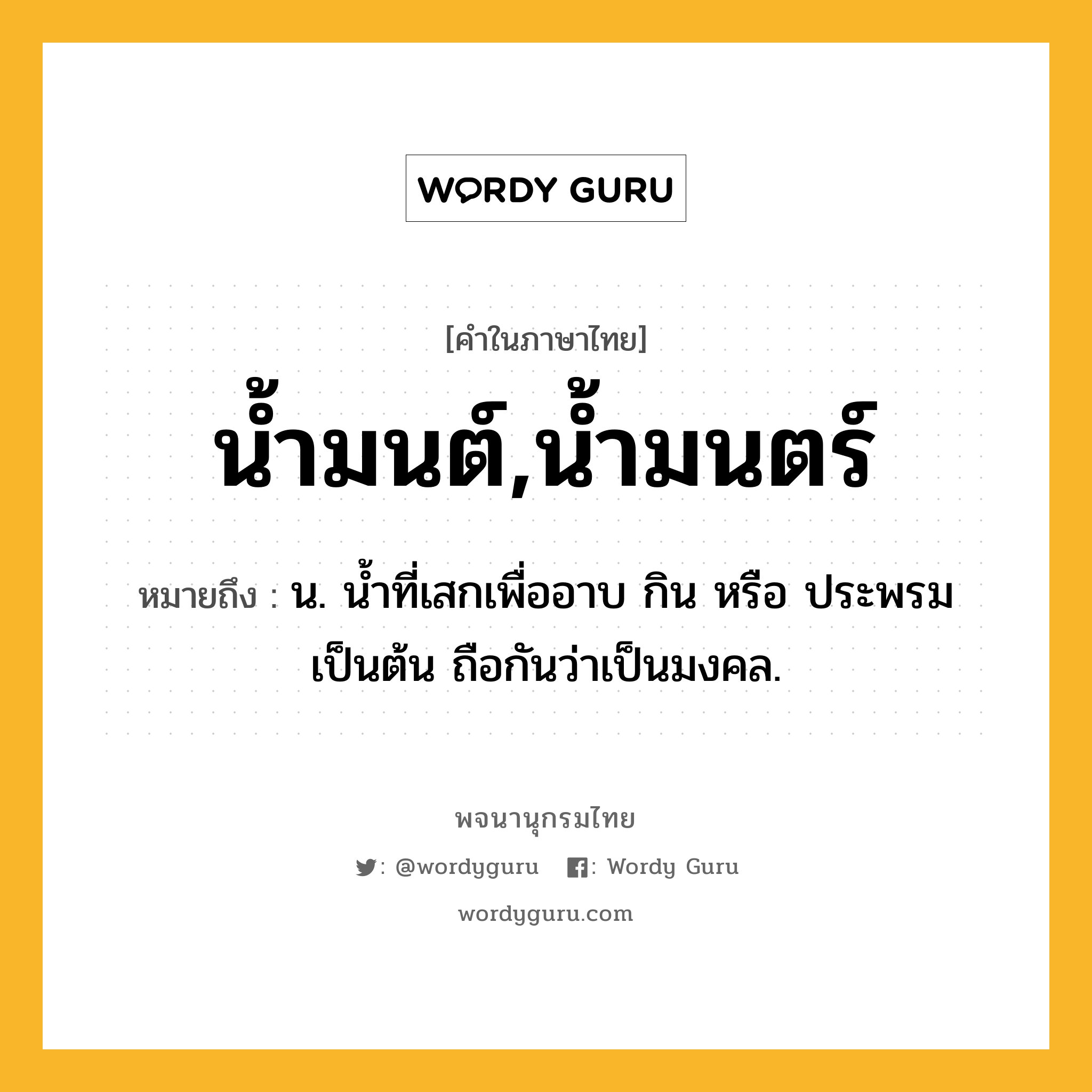 น้ำมนต์,น้ำมนตร์ หมายถึงอะไร?, คำในภาษาไทย น้ำมนต์,น้ำมนตร์ หมายถึง น. นํ้าที่เสกเพื่ออาบ กิน หรือ ประพรมเป็นต้น ถือกันว่าเป็นมงคล.