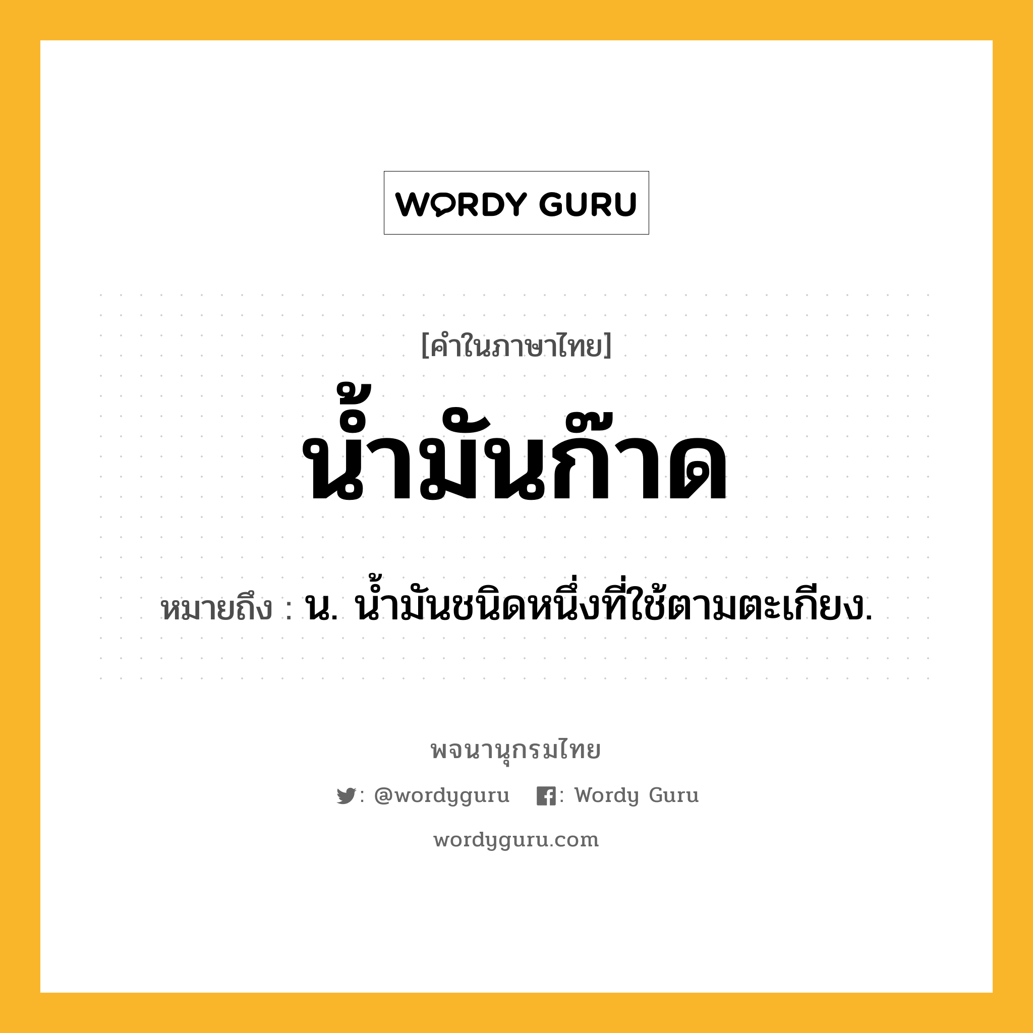 น้ำมันก๊าด ความหมาย หมายถึงอะไร?, คำในภาษาไทย น้ำมันก๊าด หมายถึง น. นํ้ามันชนิดหนึ่งที่ใช้ตามตะเกียง.