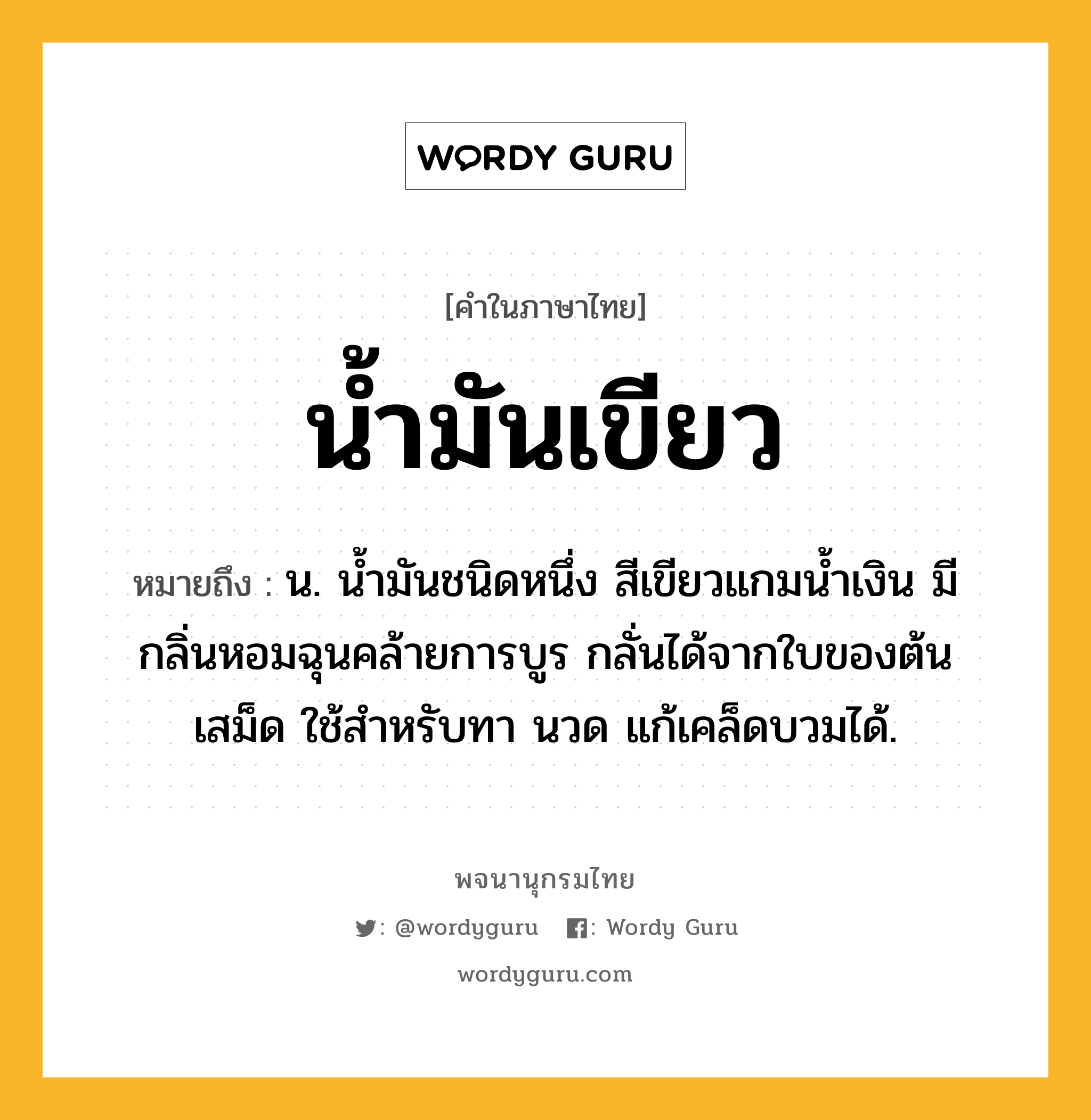 น้ำมันเขียว หมายถึงอะไร?, คำในภาษาไทย น้ำมันเขียว หมายถึง น. นํ้ามันชนิดหนึ่ง สีเขียวแกมนํ้าเงิน มีกลิ่นหอมฉุนคล้ายการบูร กลั่นได้จากใบของต้นเสม็ด ใช้สําหรับทา นวด แก้เคล็ดบวมได้.