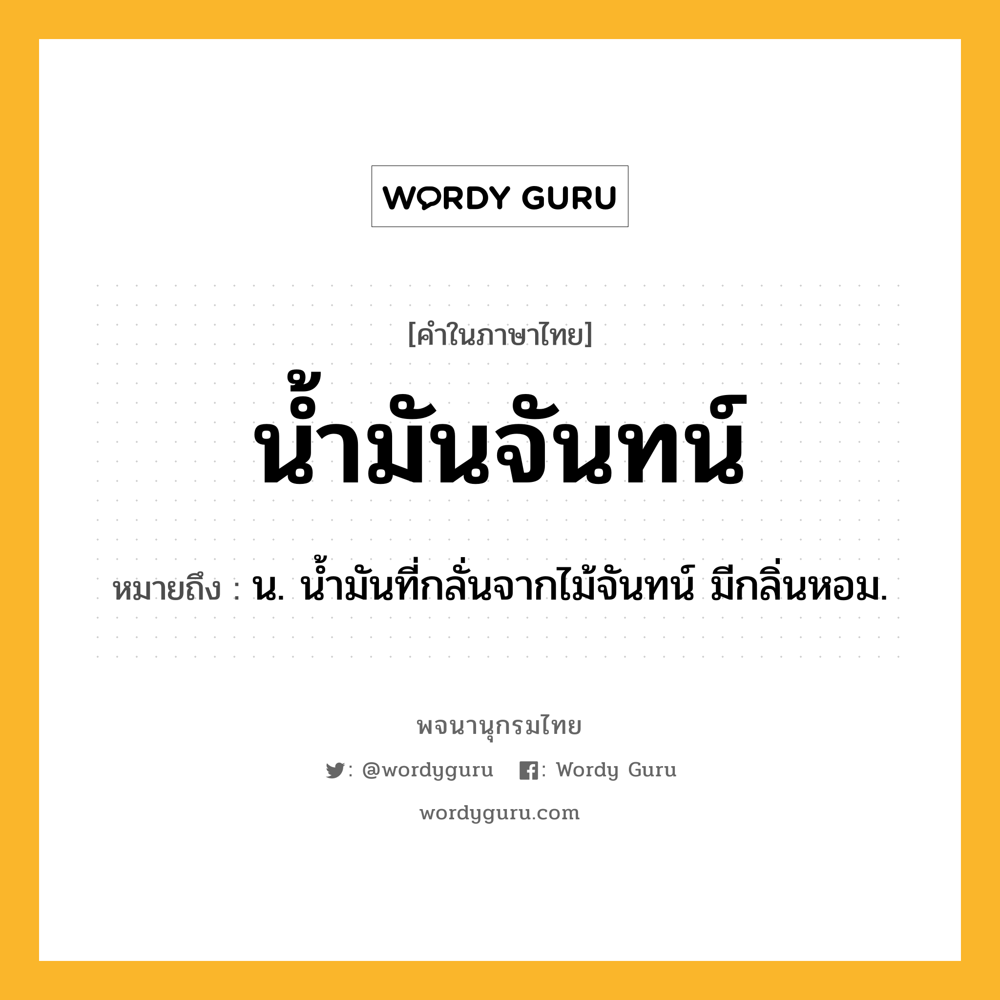 น้ำมันจันทน์ หมายถึงอะไร?, คำในภาษาไทย น้ำมันจันทน์ หมายถึง น. นํ้ามันที่กลั่นจากไม้จันทน์ มีกลิ่นหอม.