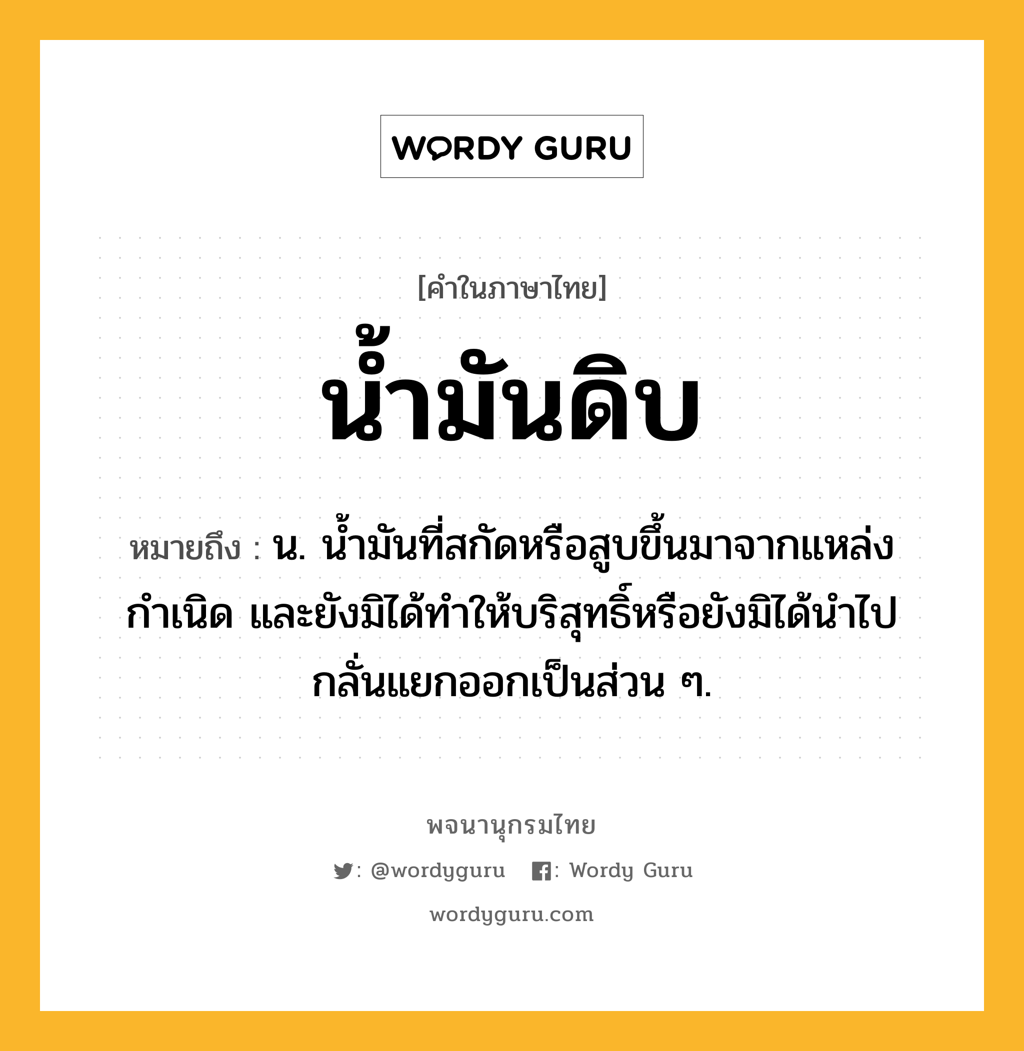 น้ำมันดิบ ความหมาย หมายถึงอะไร?, คำในภาษาไทย น้ำมันดิบ หมายถึง น. นํ้ามันที่สกัดหรือสูบขึ้นมาจากแหล่งกําเนิด และยังมิได้ทําให้บริสุทธิ์หรือยังมิได้นําไปกลั่นแยกออกเป็นส่วน ๆ.