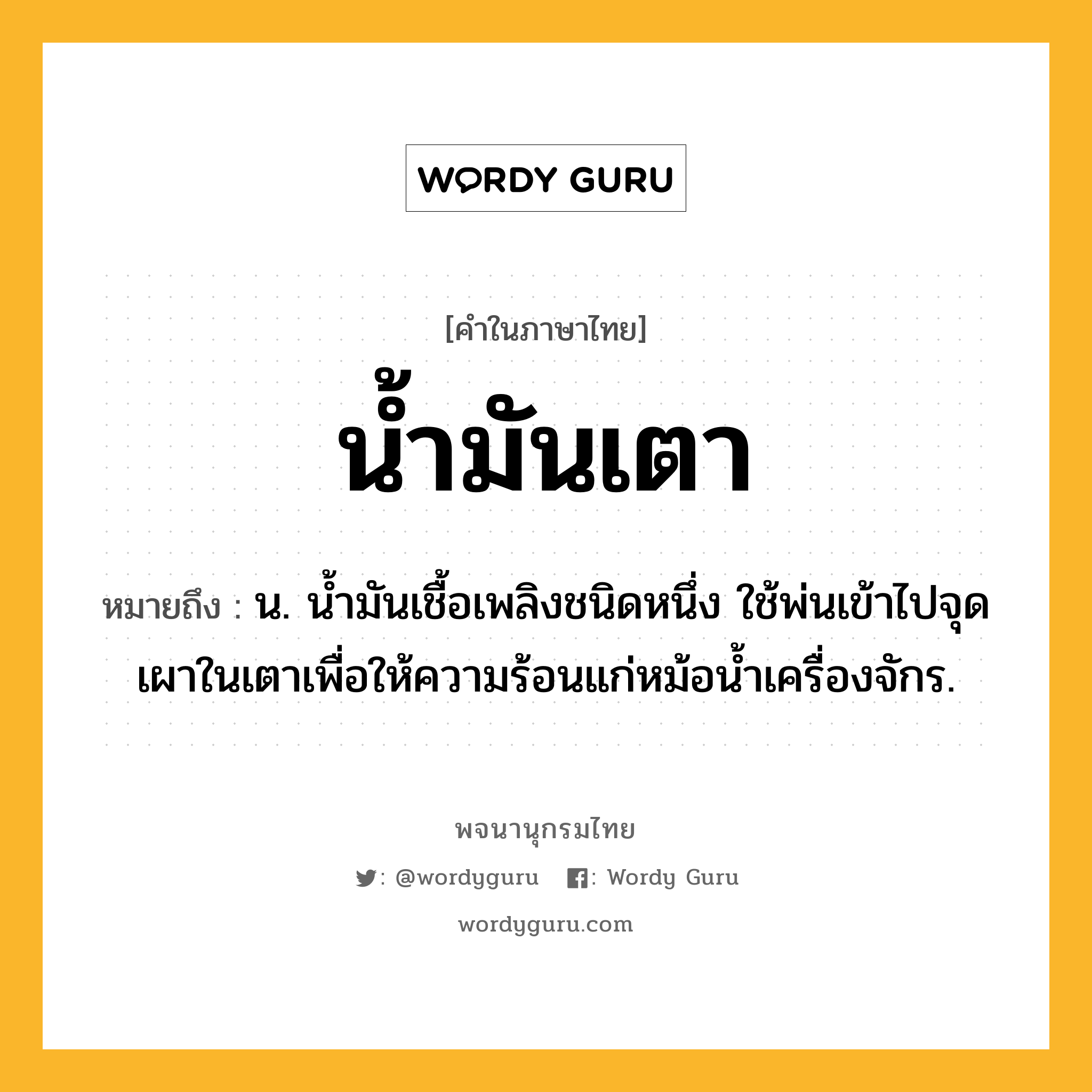 น้ำมันเตา ความหมาย หมายถึงอะไร?, คำในภาษาไทย น้ำมันเตา หมายถึง น. นํ้ามันเชื้อเพลิงชนิดหนึ่ง ใช้พ่นเข้าไปจุดเผาในเตาเพื่อให้ความร้อนแก่หม้อนํ้าเครื่องจักร.