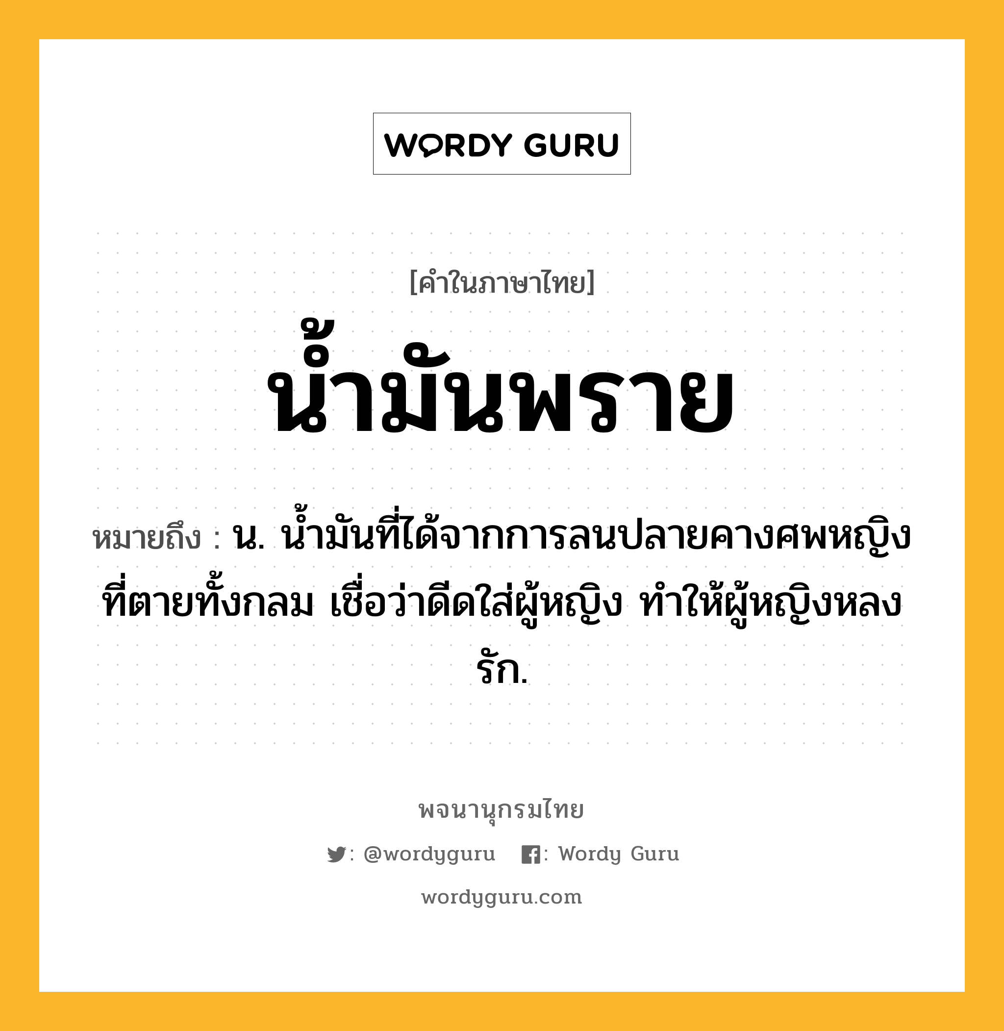 น้ำมันพราย ความหมาย หมายถึงอะไร?, คำในภาษาไทย น้ำมันพราย หมายถึง น. นํ้ามันที่ได้จากการลนปลายคางศพหญิงที่ตายทั้งกลม เชื่อว่าดีดใส่ผู้หญิง ทําให้ผู้หญิงหลงรัก.