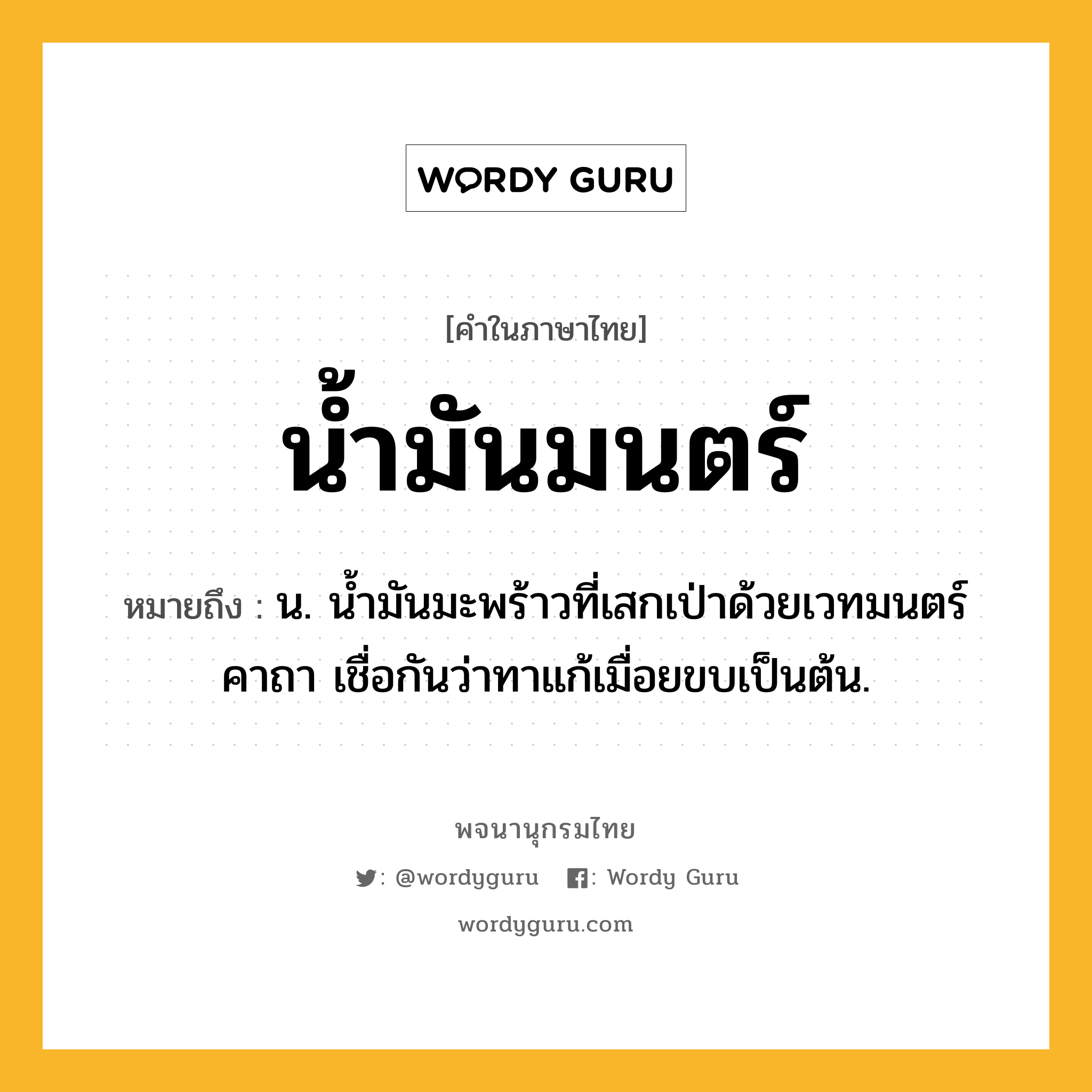 น้ำมันมนตร์ ความหมาย หมายถึงอะไร?, คำในภาษาไทย น้ำมันมนตร์ หมายถึง น. นํ้ามันมะพร้าวที่เสกเป่าด้วยเวทมนตร์คาถา เชื่อกันว่าทาแก้เมื่อยขบเป็นต้น.