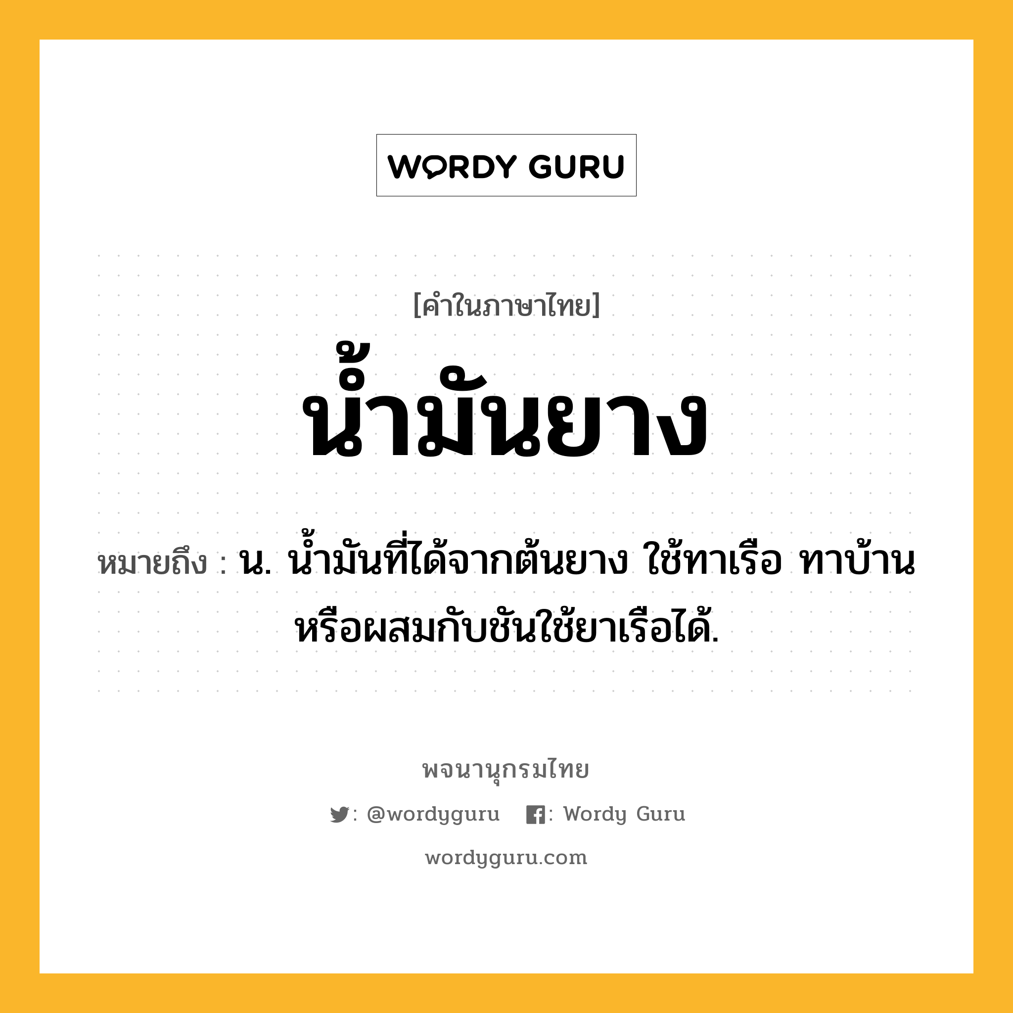 น้ำมันยาง ความหมาย หมายถึงอะไร?, คำในภาษาไทย น้ำมันยาง หมายถึง น. นํ้ามันที่ได้จากต้นยาง ใช้ทาเรือ ทาบ้าน หรือผสมกับชันใช้ยาเรือได้.