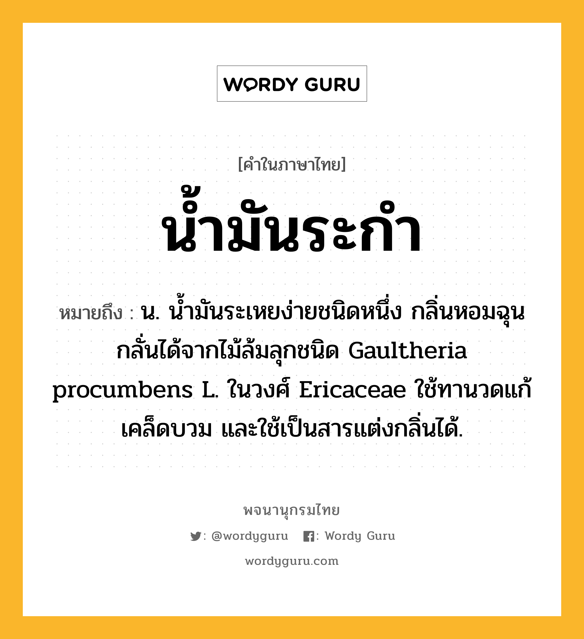 น้ำมันระกำ หมายถึงอะไร?, คำในภาษาไทย น้ำมันระกำ หมายถึง น. นํ้ามันระเหยง่ายชนิดหนึ่ง กลิ่นหอมฉุน กลั่นได้จากไม้ล้มลุกชนิด Gaultheria procumbens L. ในวงศ์ Ericaceae ใช้ทานวดแก้เคล็ดบวม และใช้เป็นสารแต่งกลิ่นได้.