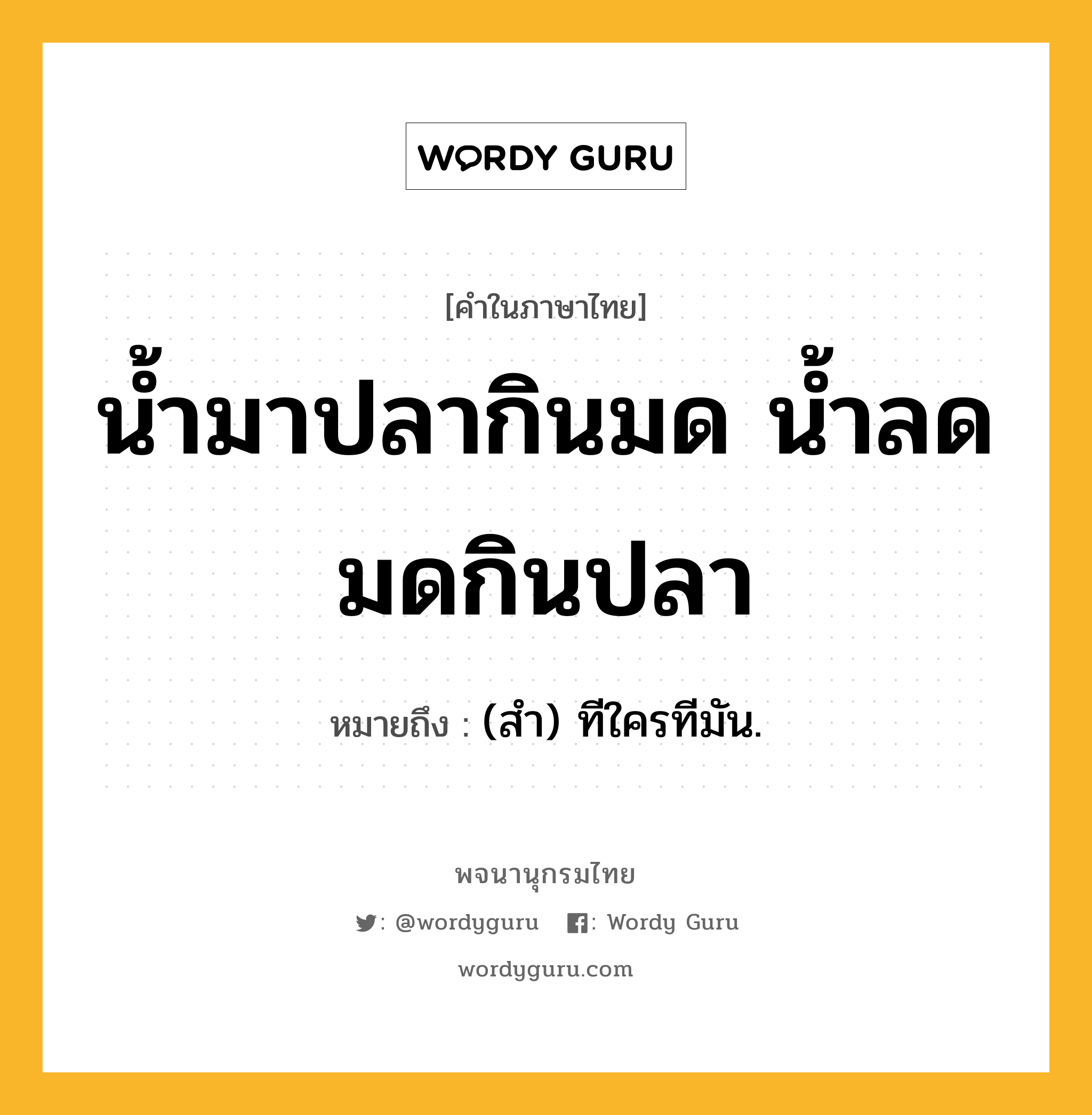 น้ำมาปลากินมด น้ำลดมดกินปลา หมายถึงอะไร?, คำในภาษาไทย น้ำมาปลากินมด น้ำลดมดกินปลา หมายถึง (สํา) ทีใครทีมัน.