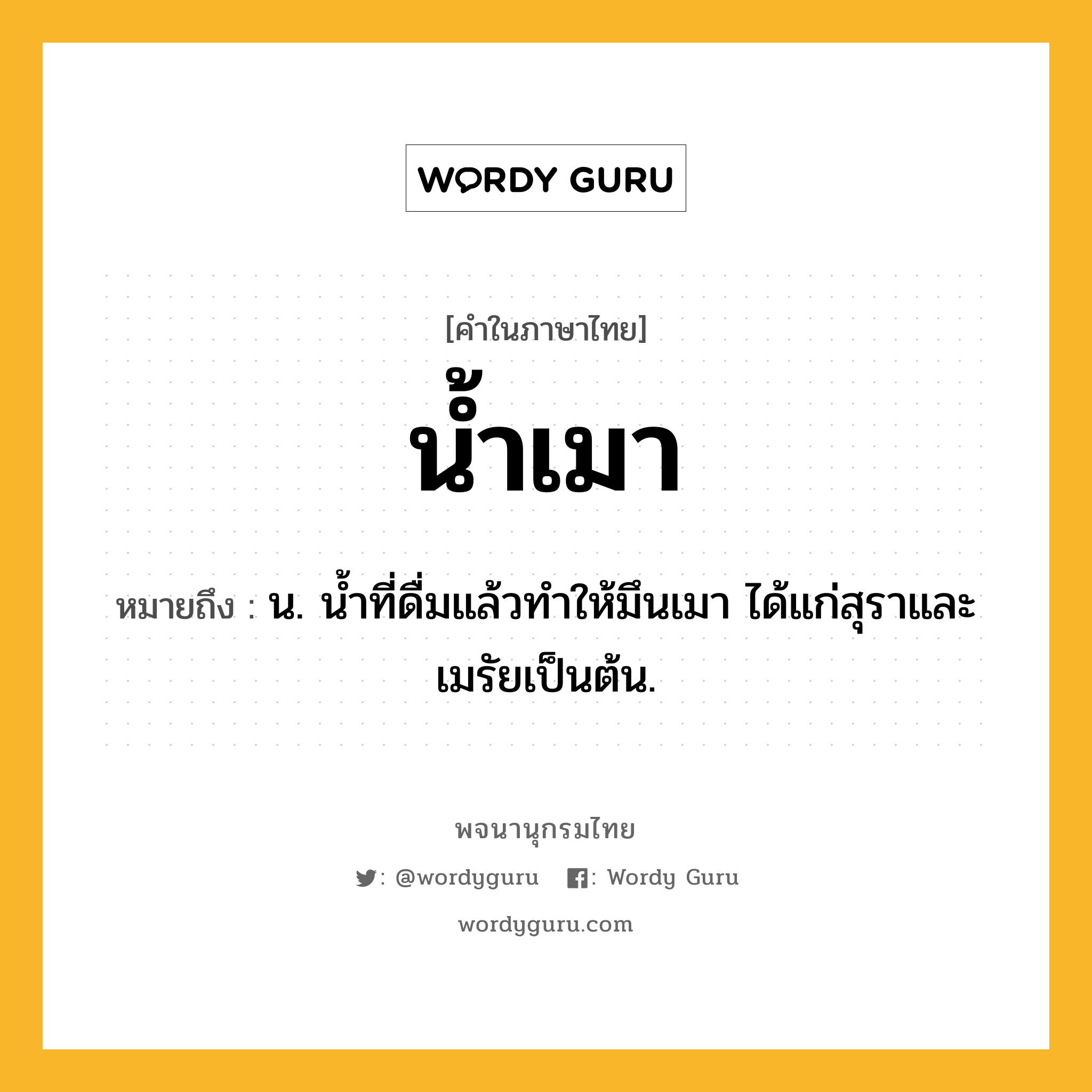 น้ำเมา หมายถึงอะไร?, คำในภาษาไทย น้ำเมา หมายถึง น. นํ้าที่ดื่มแล้วทําให้มึนเมา ได้แก่สุราและเมรัยเป็นต้น.