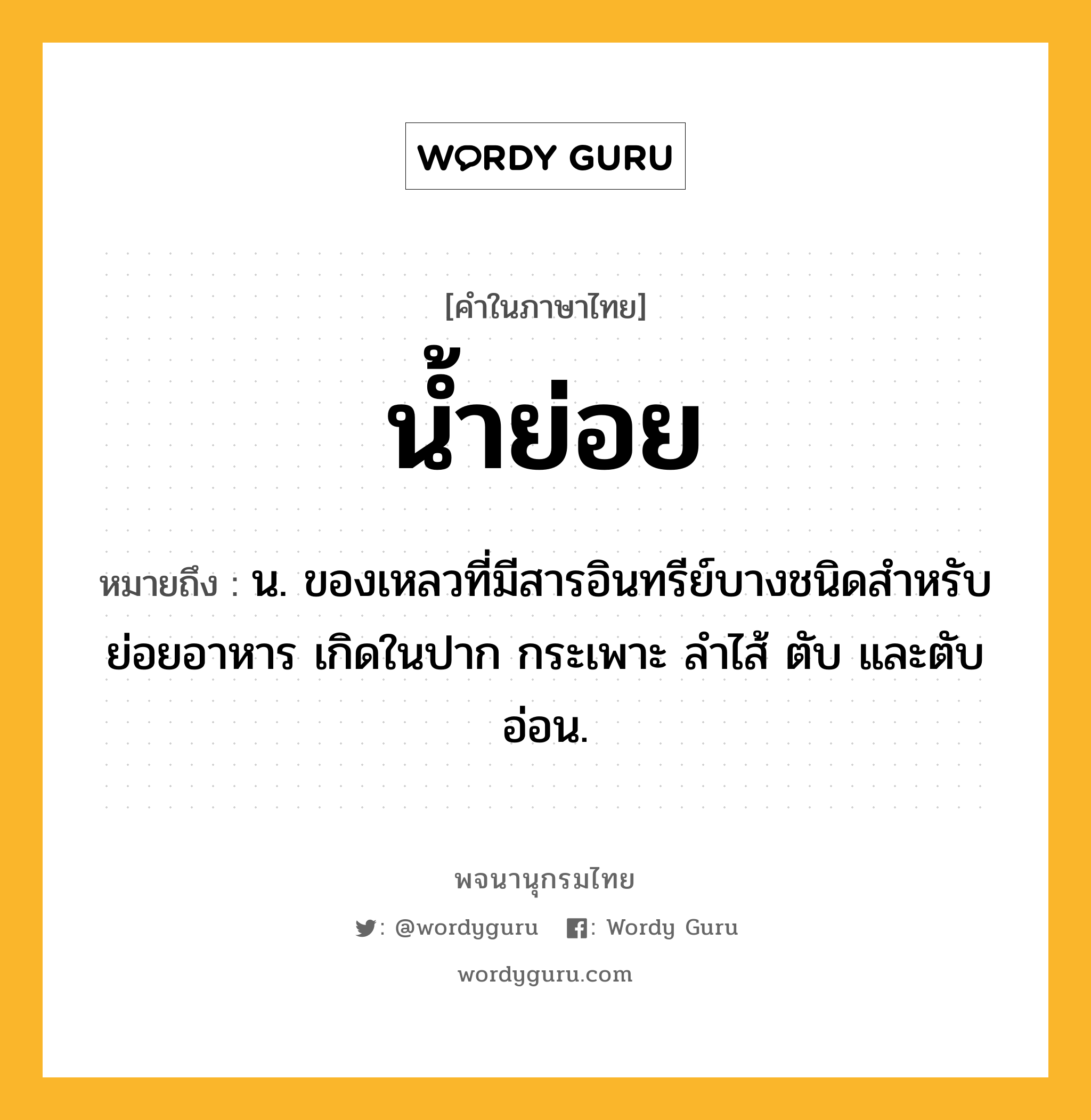 น้ำย่อย หมายถึงอะไร?, คำในภาษาไทย น้ำย่อย หมายถึง น. ของเหลวที่มีสารอินทรีย์บางชนิดสําหรับย่อยอาหาร เกิดในปาก กระเพาะ ลําไส้ ตับ และตับอ่อน.