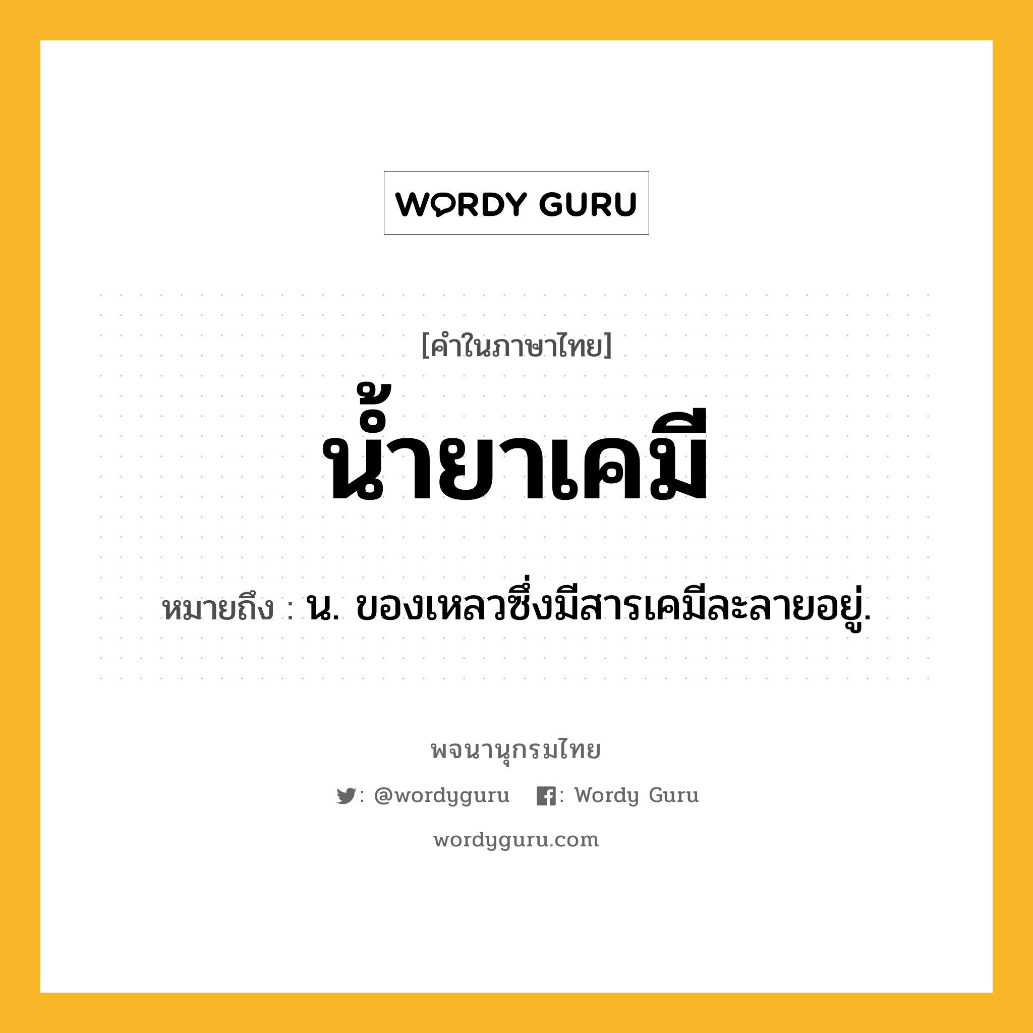 น้ำยาเคมี หมายถึงอะไร?, คำในภาษาไทย น้ำยาเคมี หมายถึง น. ของเหลวซึ่งมีสารเคมีละลายอยู่.