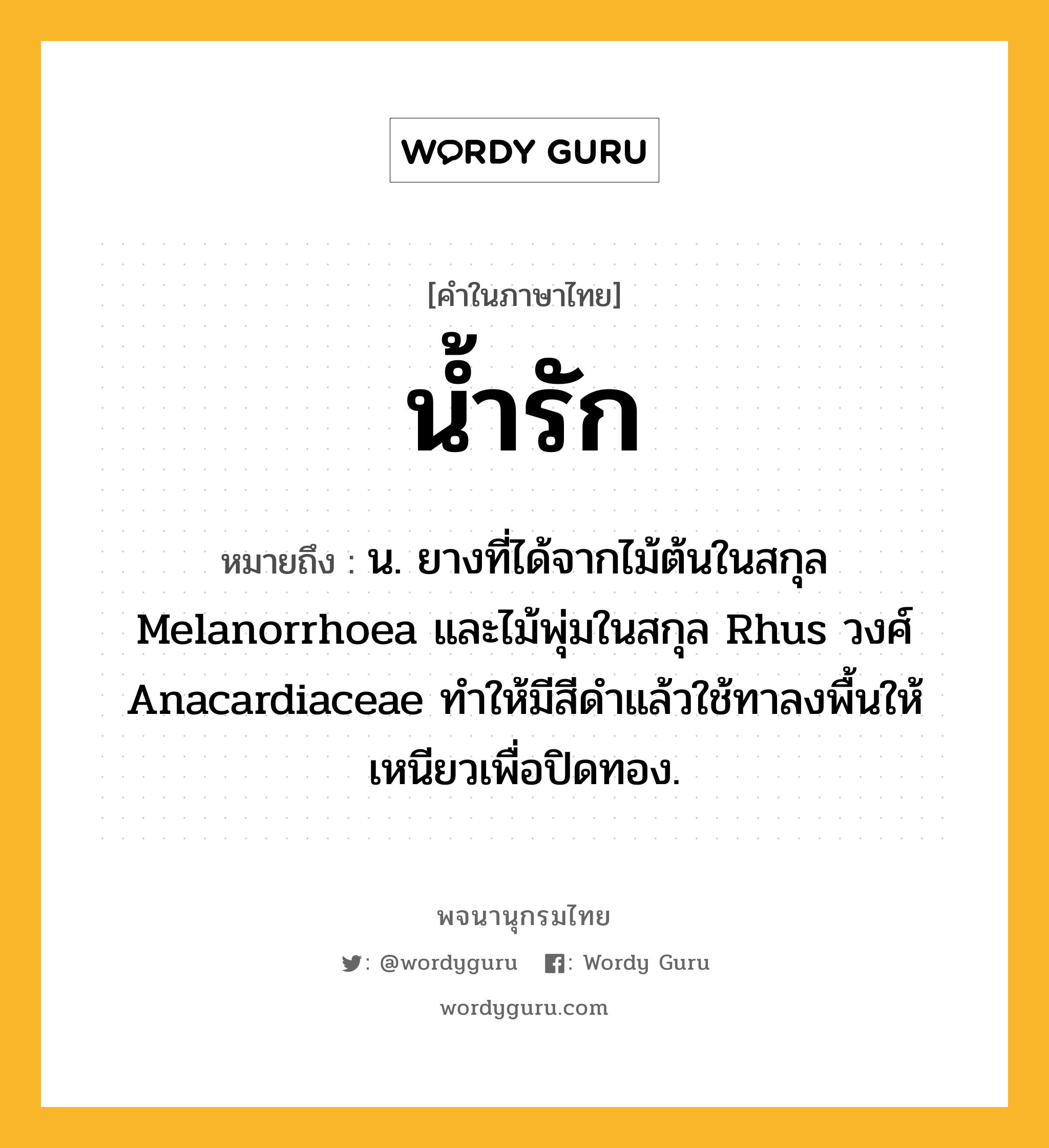 น้ำรัก หมายถึงอะไร?, คำในภาษาไทย น้ำรัก หมายถึง น. ยางที่ได้จากไม้ต้นในสกุล Melanorrhoea และไม้พุ่มในสกุล Rhus วงศ์ Anacardiaceae ทําให้มีสีดําแล้วใช้ทาลงพื้นให้เหนียวเพื่อปิดทอง.