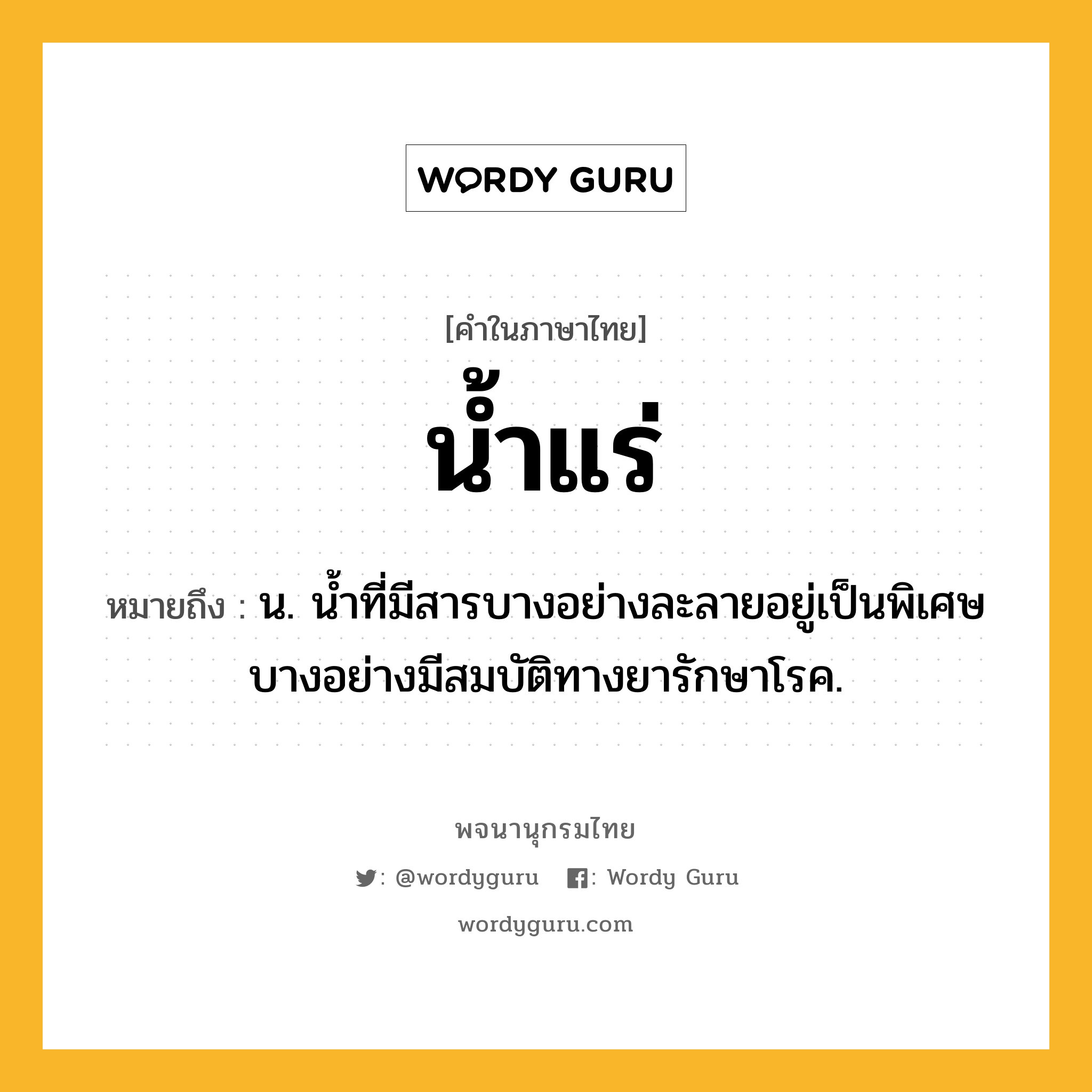 น้ำแร่ ความหมาย หมายถึงอะไร?, คำในภาษาไทย น้ำแร่ หมายถึง น. นํ้าที่มีสารบางอย่างละลายอยู่เป็นพิเศษ บางอย่างมีสมบัติทางยารักษาโรค.