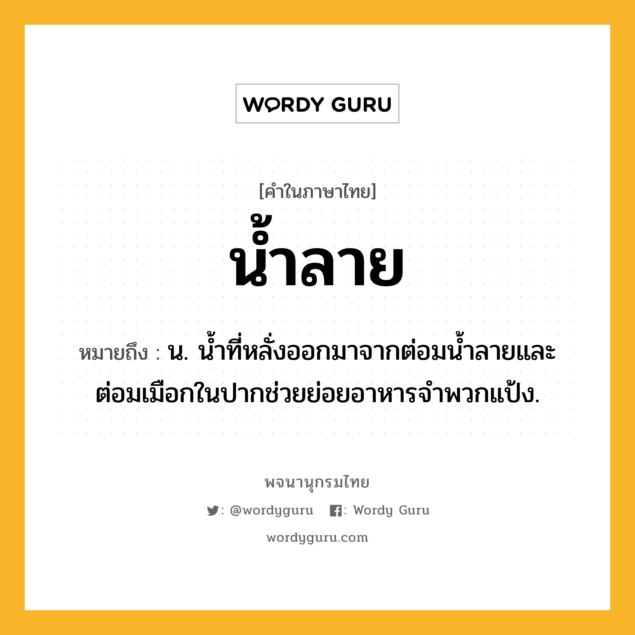 น้ำลาย ความหมาย หมายถึงอะไร?, คำในภาษาไทย น้ำลาย หมายถึง น. นํ้าที่หลั่งออกมาจากต่อมนํ้าลายและต่อมเมือกในปากช่วยย่อยอาหารจําพวกแป้ง.