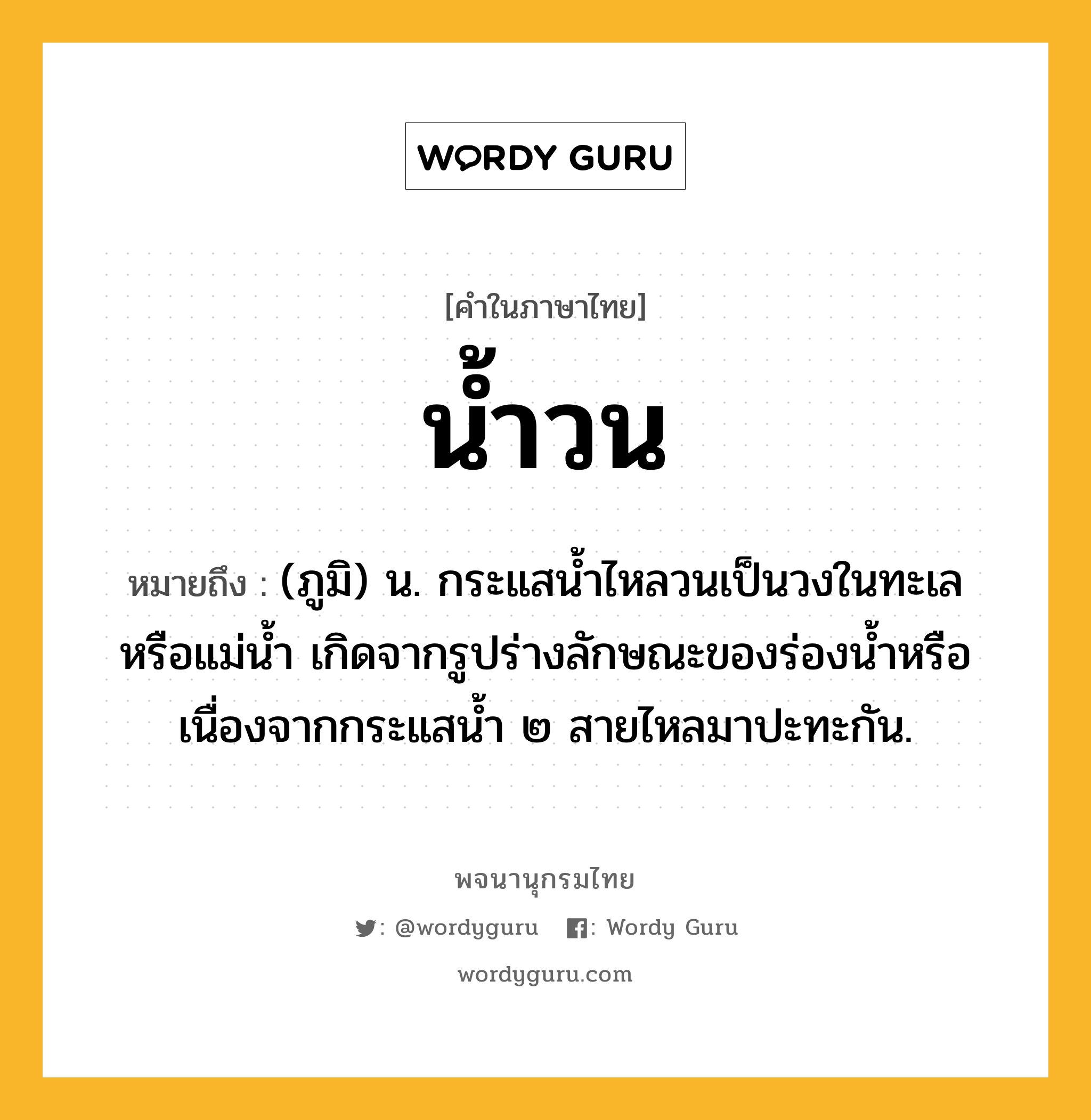 น้ำวน หมายถึงอะไร?, คำในภาษาไทย น้ำวน หมายถึง (ภูมิ) น. กระแสนํ้าไหลวนเป็นวงในทะเลหรือแม่นํ้า เกิดจากรูปร่างลักษณะของร่องนํ้าหรือเนื่องจากกระแสนํ้า ๒ สายไหลมาปะทะกัน.