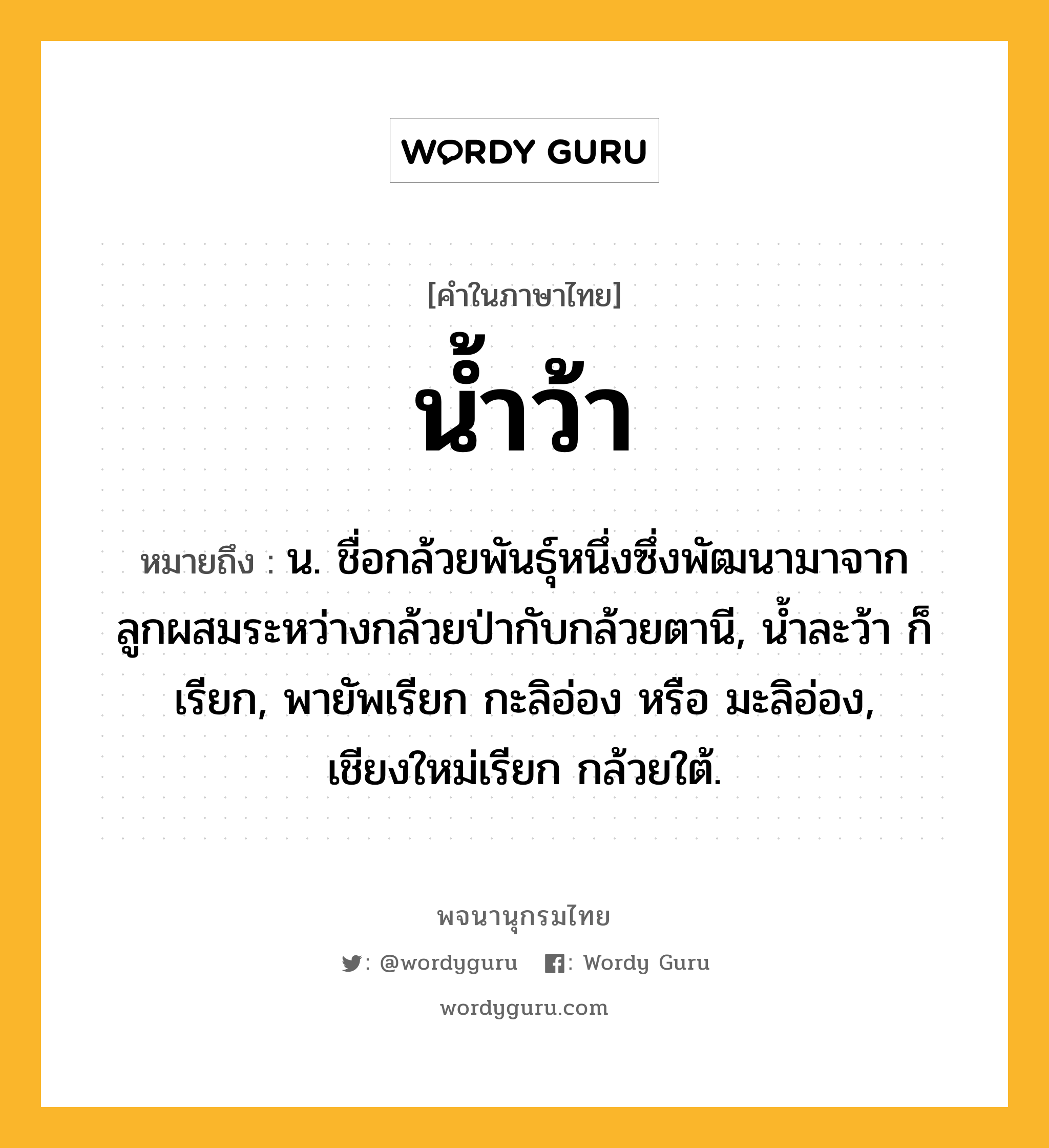 น้ำว้า ความหมาย หมายถึงอะไร?, คำในภาษาไทย น้ำว้า หมายถึง น. ชื่อกล้วยพันธุ์หนึ่งซึ่งพัฒนามาจากลูกผสมระหว่างกล้วยป่ากับกล้วยตานี, นํ้าละว้า ก็เรียก, พายัพเรียก กะลิอ่อง หรือ มะลิอ่อง, เชียงใหม่เรียก กล้วยใต้.