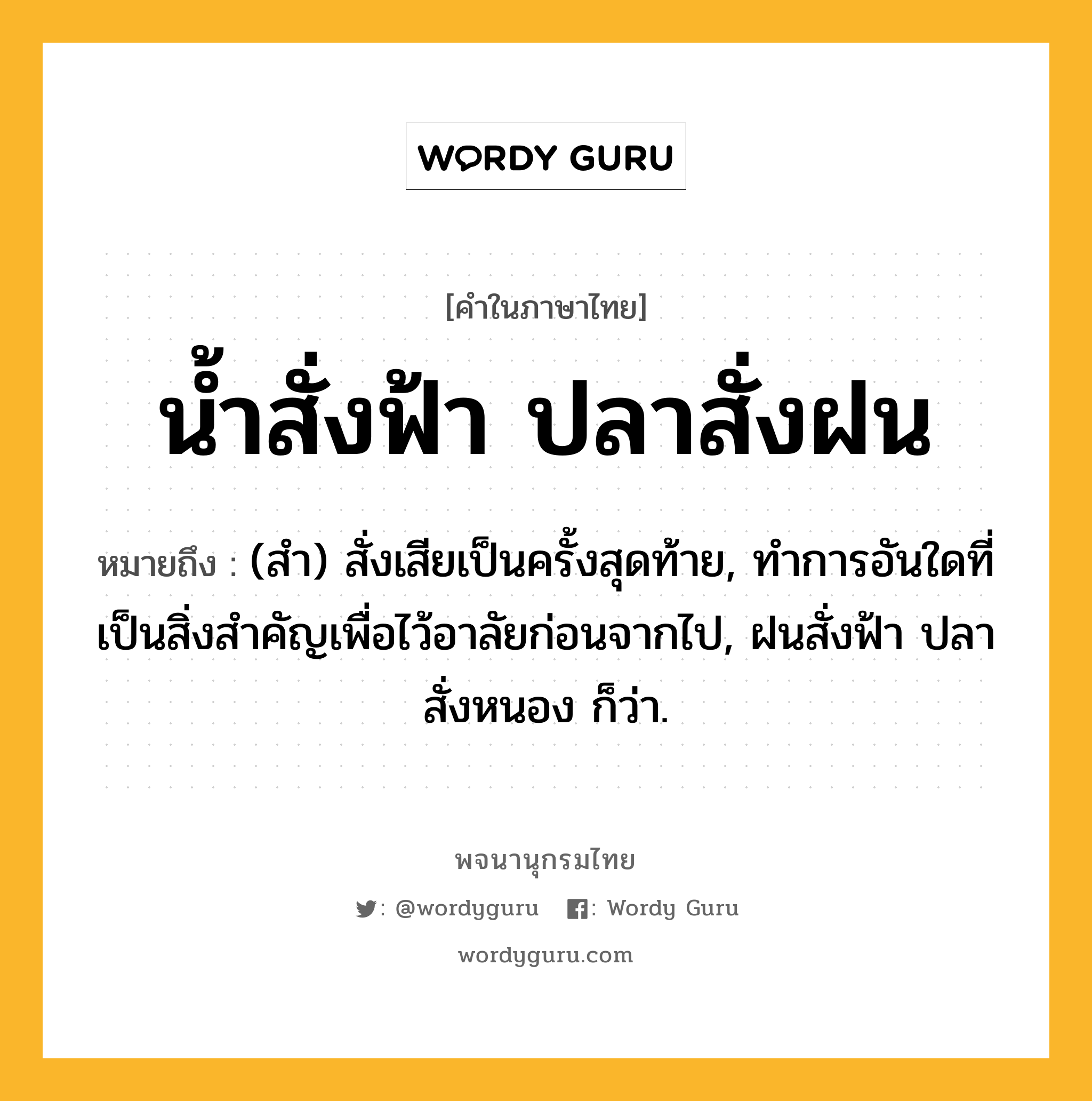 น้ำสั่งฟ้า ปลาสั่งฝน หมายถึงอะไร?, คำในภาษาไทย น้ำสั่งฟ้า ปลาสั่งฝน หมายถึง (สํา) สั่งเสียเป็นครั้งสุดท้าย, ทําการอันใดที่เป็นสิ่งสําคัญเพื่อไว้อาลัยก่อนจากไป, ฝนสั่งฟ้า ปลาสั่งหนอง ก็ว่า.