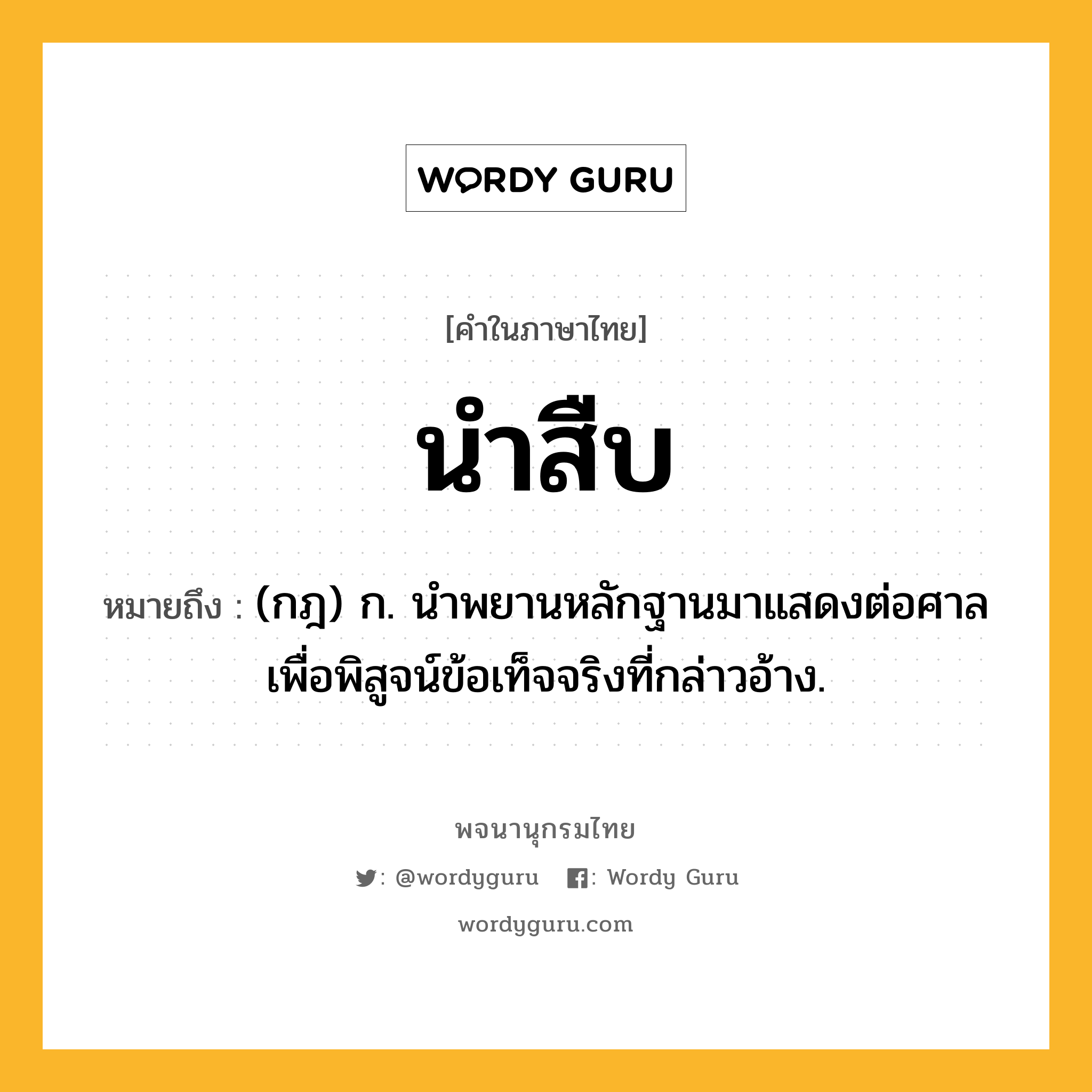 นำสืบ หมายถึงอะไร?, คำในภาษาไทย นำสืบ หมายถึง (กฎ) ก. นําพยานหลักฐานมาแสดงต่อศาลเพื่อพิสูจน์ข้อเท็จจริงที่กล่าวอ้าง.