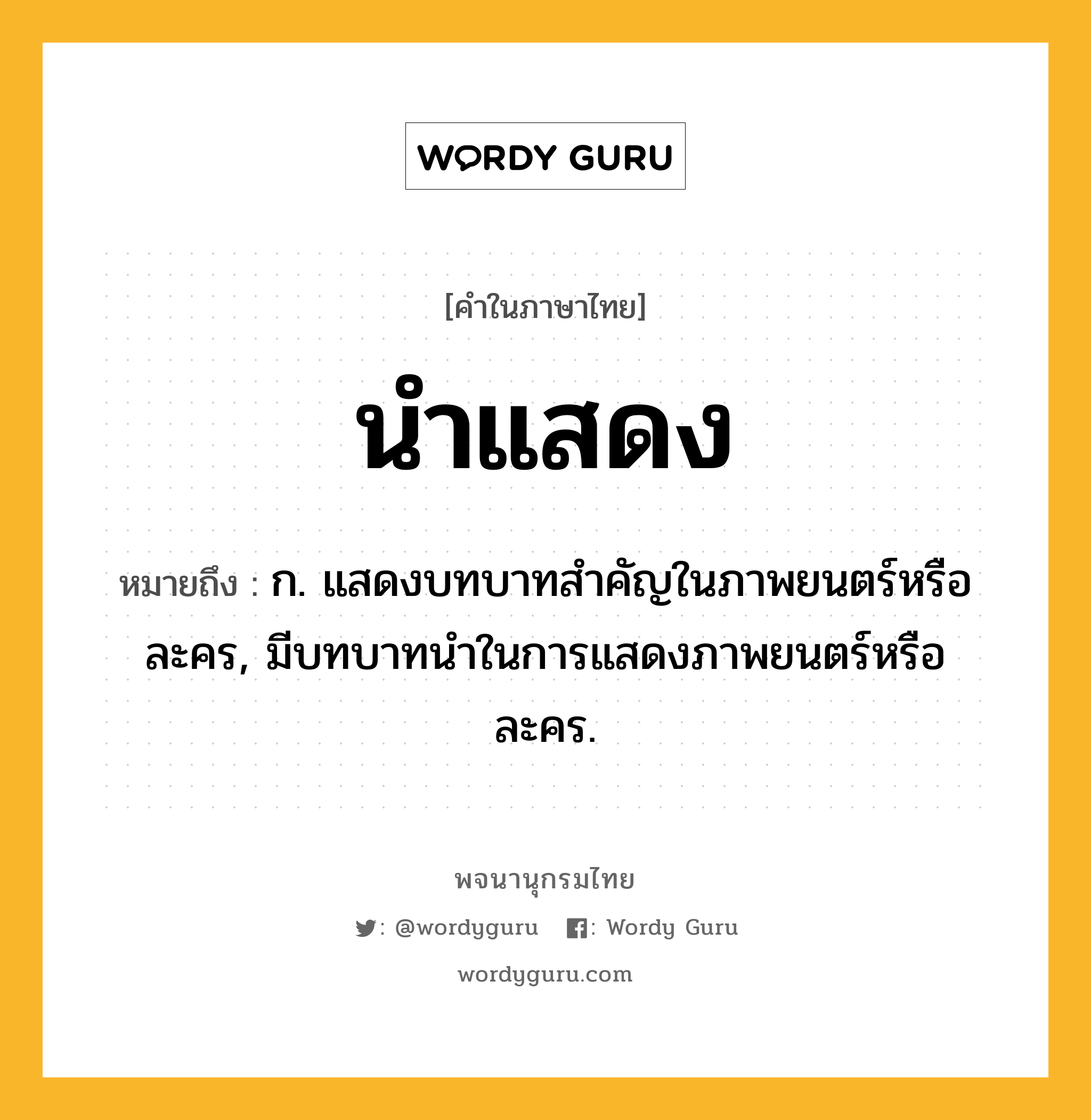 นำแสดง หมายถึงอะไร?, คำในภาษาไทย นำแสดง หมายถึง ก. แสดงบทบาทสําคัญในภาพยนตร์หรือละคร, มีบทบาทนําในการแสดงภาพยนตร์หรือละคร.