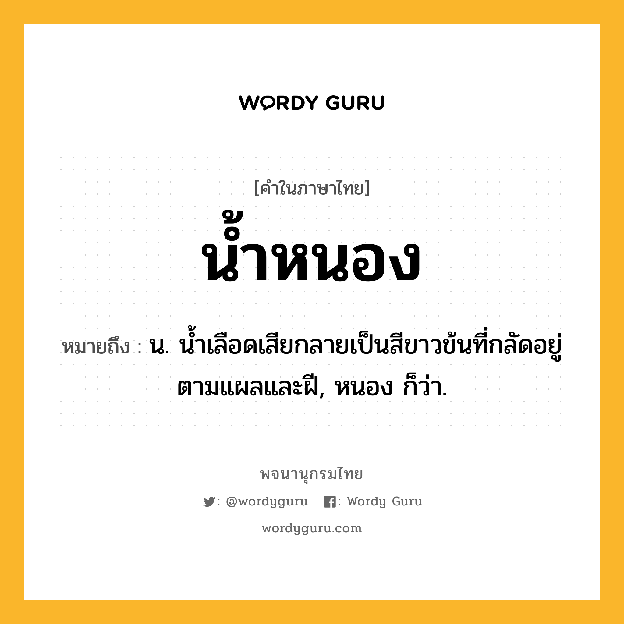 น้ำหนอง หมายถึงอะไร?, คำในภาษาไทย น้ำหนอง หมายถึง น. น้ำเลือดเสียกลายเป็นสีขาวข้นที่กลัดอยู่ตามแผลและฝี, หนอง ก็ว่า.