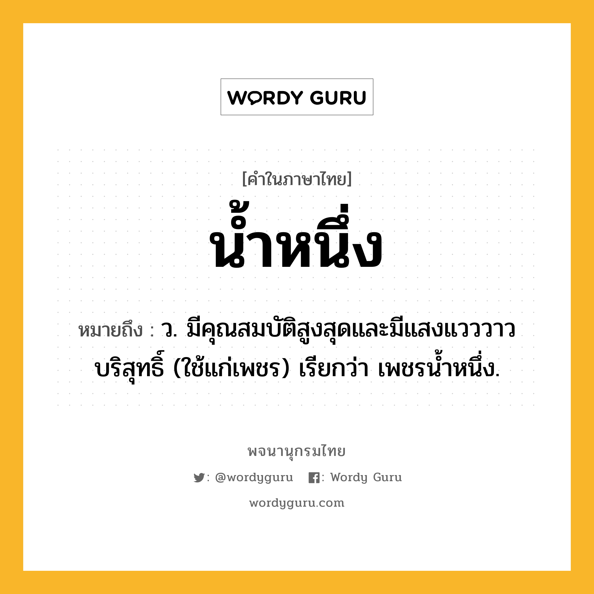 น้ำหนึ่ง หมายถึงอะไร?, คำในภาษาไทย น้ำหนึ่ง หมายถึง ว. มีคุณสมบัติสูงสุดและมีแสงแวววาวบริสุทธิ์ (ใช้แก่เพชร) เรียกว่า เพชรนํ้าหนึ่ง.