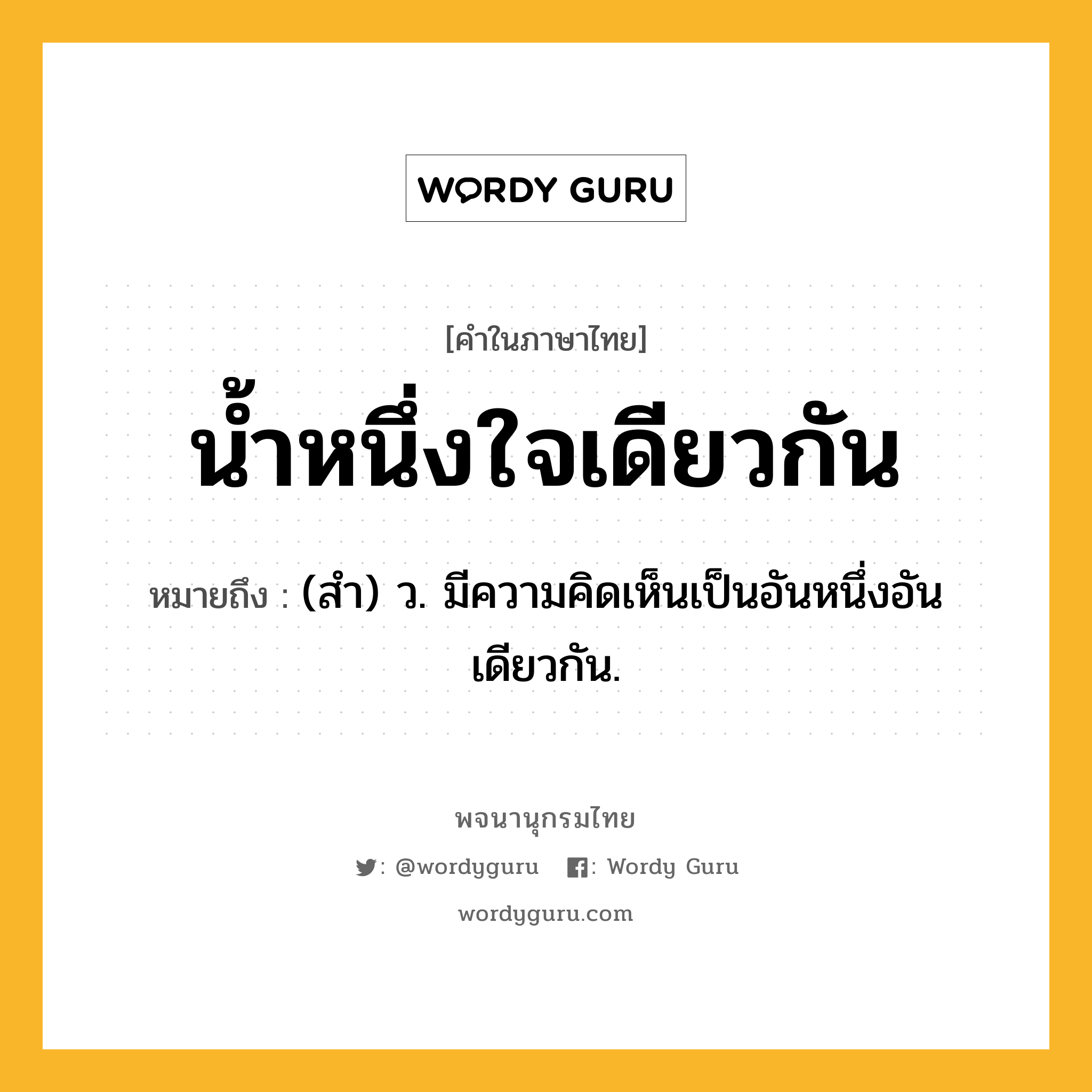 น้ำหนึ่งใจเดียวกัน หมายถึงอะไร?, คำในภาษาไทย น้ำหนึ่งใจเดียวกัน หมายถึง (สํา) ว. มีความคิดเห็นเป็นอันหนึ่งอันเดียวกัน.