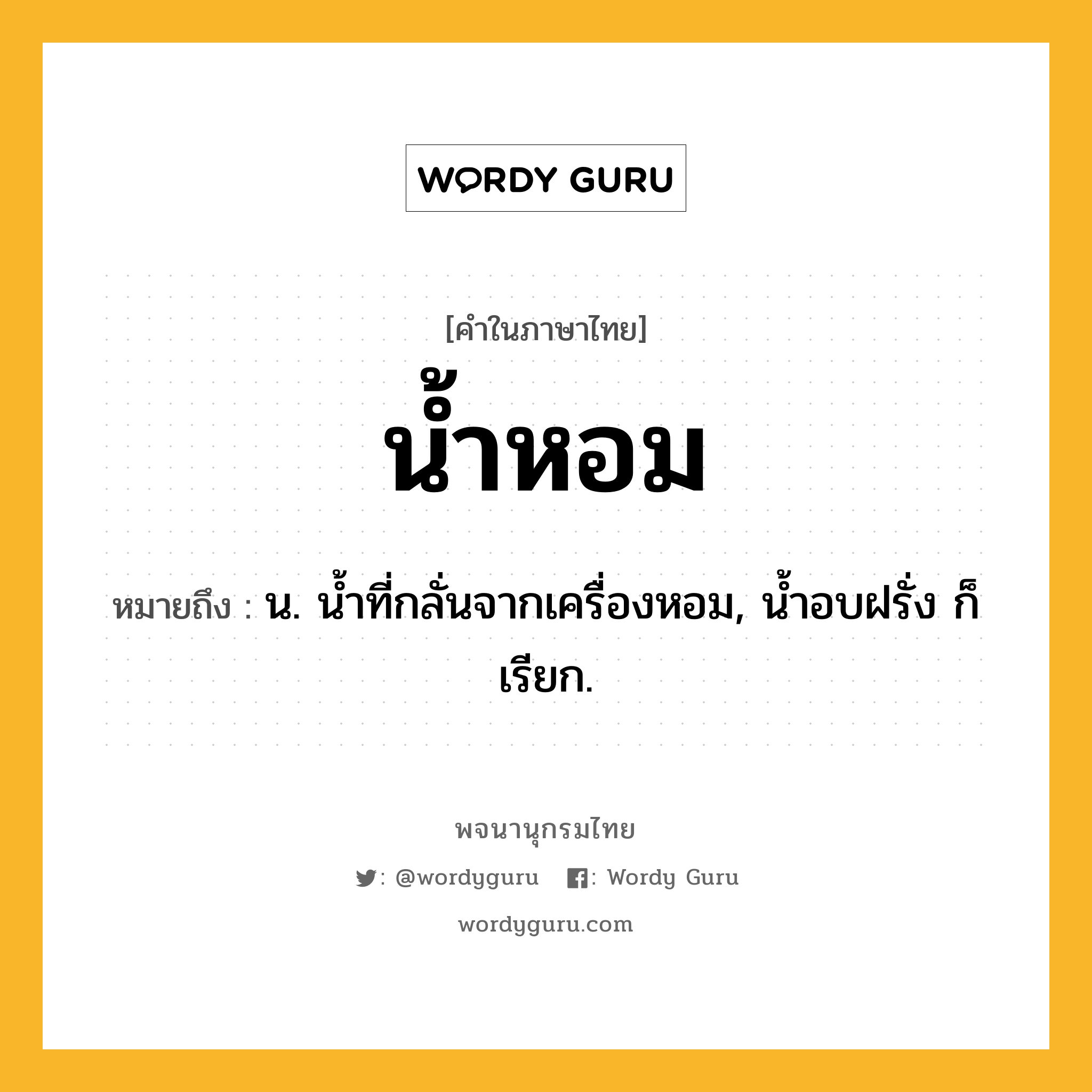 น้ำหอม ความหมาย หมายถึงอะไร?, คำในภาษาไทย น้ำหอม หมายถึง น. นํ้าที่กลั่นจากเครื่องหอม, นํ้าอบฝรั่ง ก็เรียก.