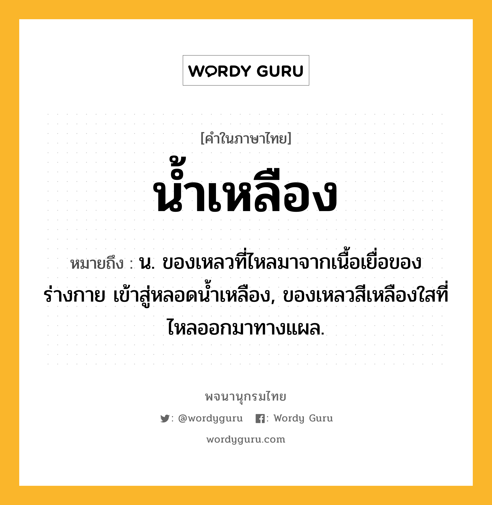 น้ำเหลือง ความหมาย หมายถึงอะไร?, คำในภาษาไทย น้ำเหลือง หมายถึง น. ของเหลวที่ไหลมาจากเนื้อเยื่อของร่างกาย เข้าสู่หลอดนํ้าเหลือง, ของเหลวสีเหลืองใสที่ไหลออกมาทางแผล.