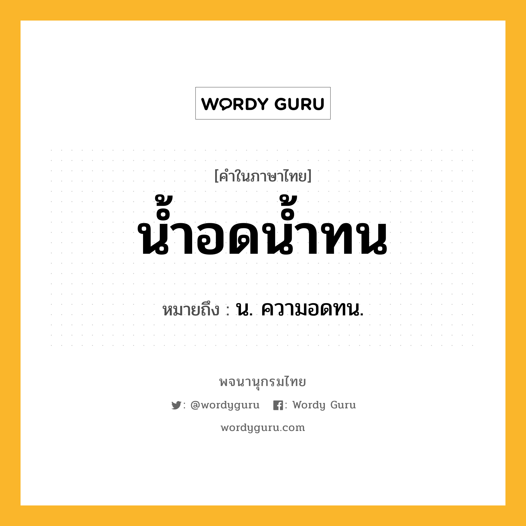 น้ำอดน้ำทน หมายถึงอะไร?, คำในภาษาไทย น้ำอดน้ำทน หมายถึง น. ความอดทน.