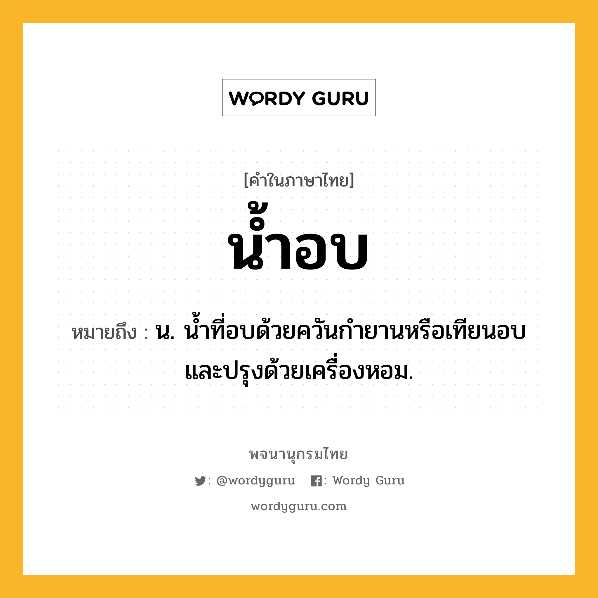 น้ำอบ ความหมาย หมายถึงอะไร?, คำในภาษาไทย น้ำอบ หมายถึง น. นํ้าที่อบด้วยควันกํายานหรือเทียนอบ และปรุงด้วยเครื่องหอม.