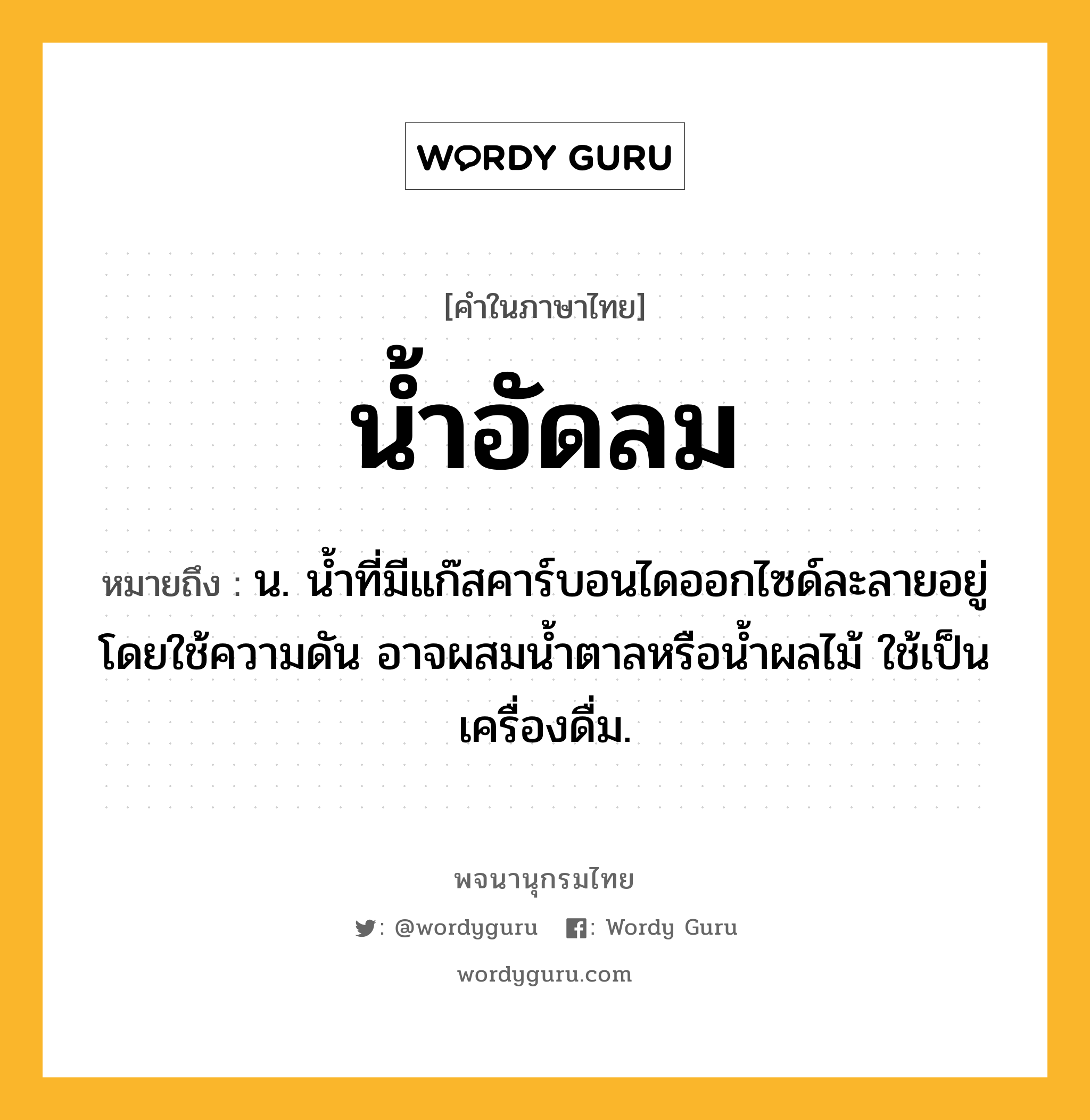 น้ำอัดลม ความหมาย หมายถึงอะไร?, คำในภาษาไทย น้ำอัดลม หมายถึง น. น้ำที่มีแก๊สคาร์บอนไดออกไซด์ละลายอยู่โดยใช้ความดัน อาจผสมนํ้าตาลหรือนํ้าผลไม้ ใช้เป็นเครื่องดื่ม.