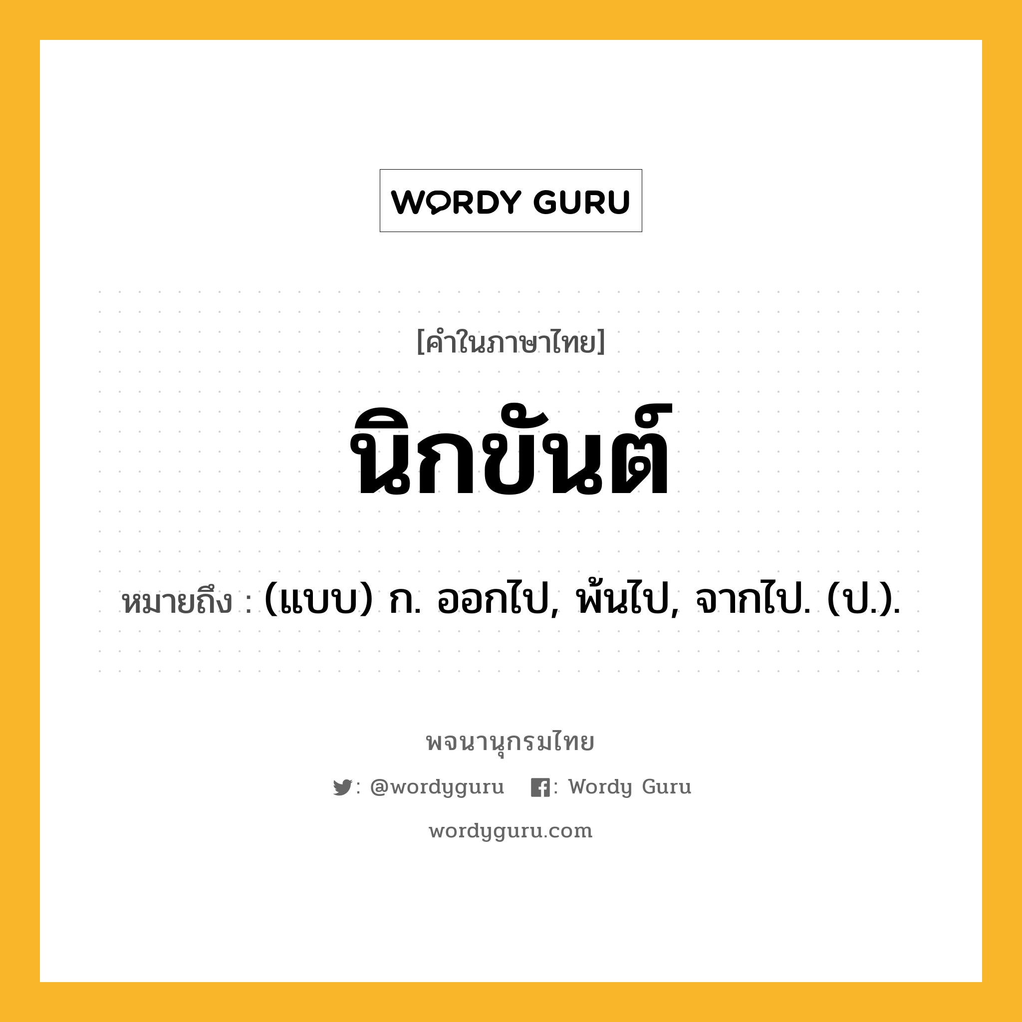 นิกขันต์ หมายถึงอะไร?, คำในภาษาไทย นิกขันต์ หมายถึง (แบบ) ก. ออกไป, พ้นไป, จากไป. (ป.).