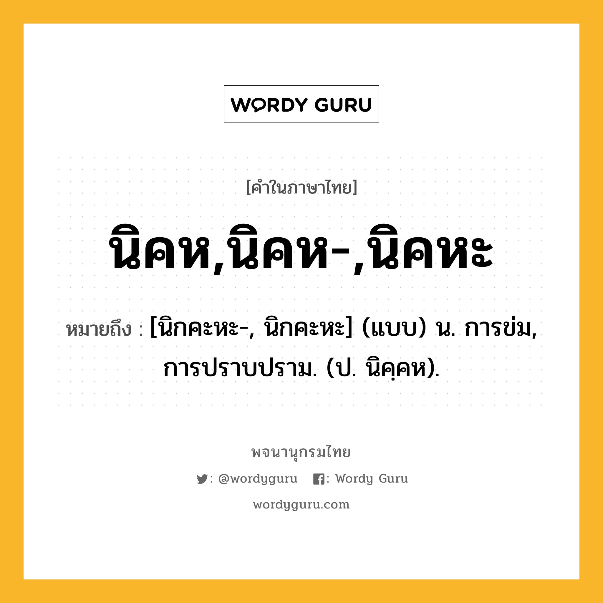 นิคห,นิคห-,นิคหะ หมายถึงอะไร?, คำในภาษาไทย นิคห,นิคห-,นิคหะ หมายถึง [นิกคะหะ-, นิกคะหะ] (แบบ) น. การข่ม, การปราบปราม. (ป. นิคฺคห).