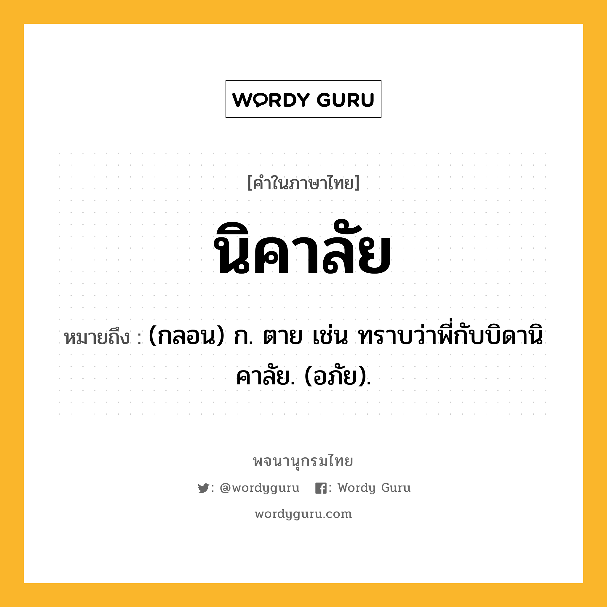 นิคาลัย หมายถึงอะไร?, คำในภาษาไทย นิคาลัย หมายถึง (กลอน) ก. ตาย เช่น ทราบว่าพี่กับบิดานิคาลัย. (อภัย).