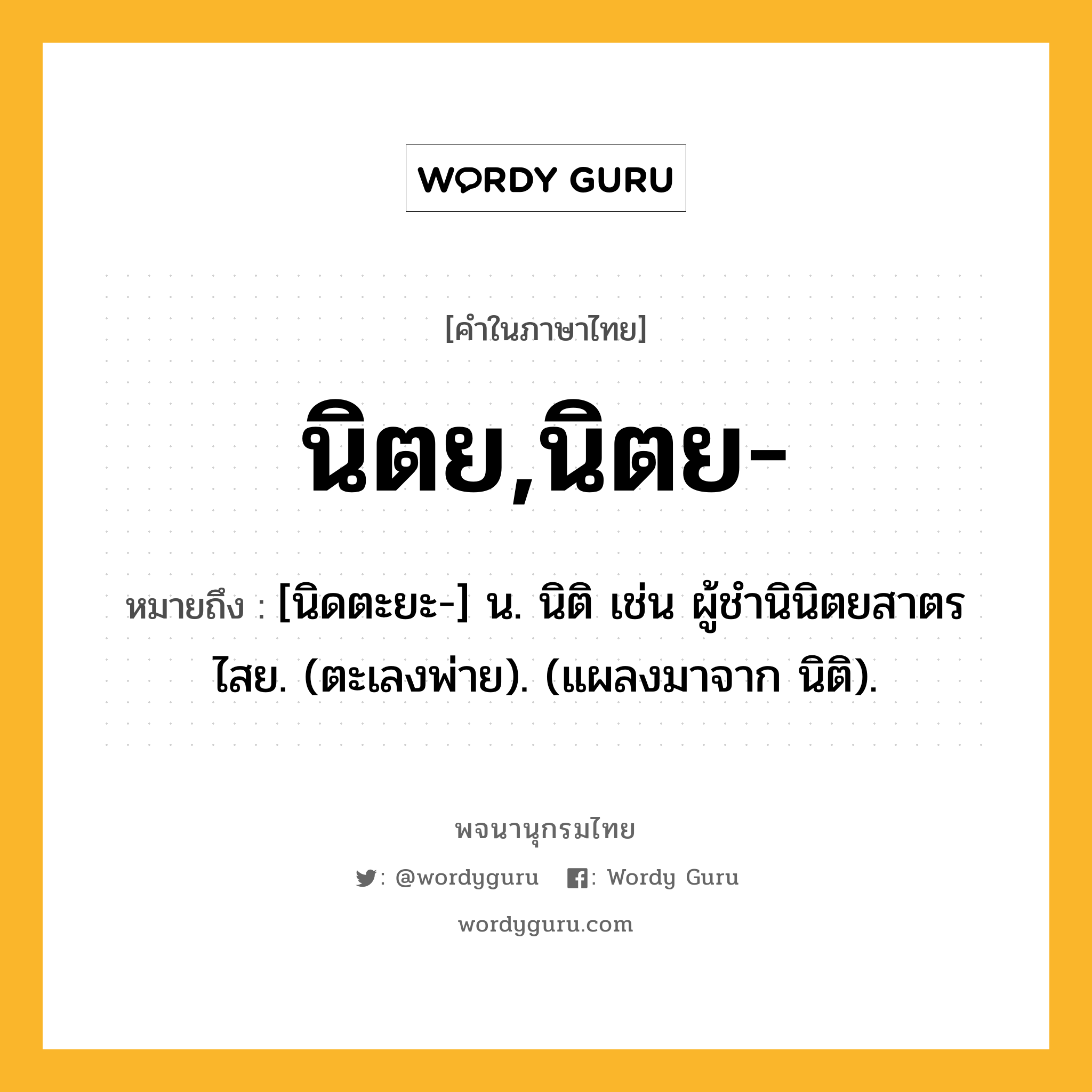 นิตย,นิตย- หมายถึงอะไร?, คำในภาษาไทย นิตย,นิตย- หมายถึง [นิดตะยะ-] น. นิติ เช่น ผู้ชํานินิตยสาตรไสย. (ตะเลงพ่าย). (แผลงมาจาก นิติ).