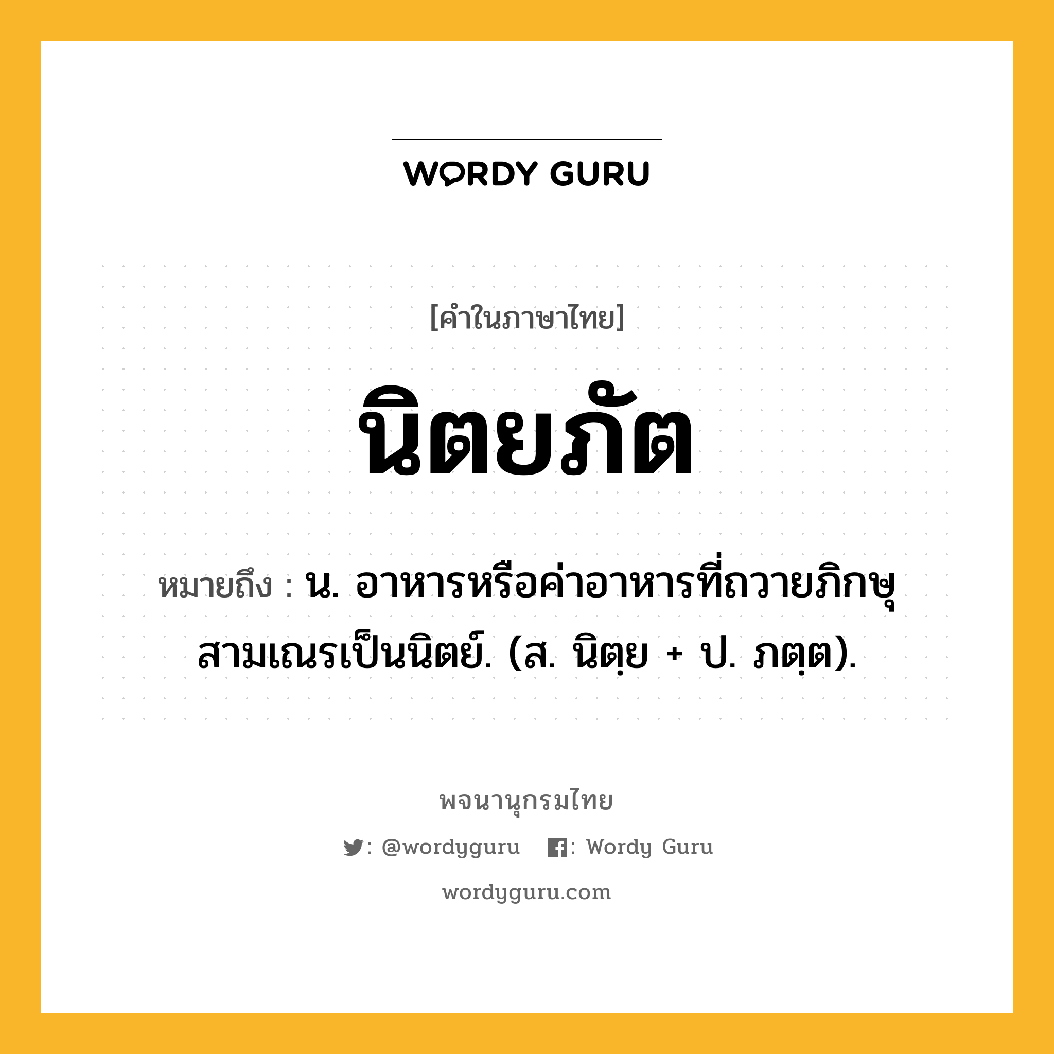 นิตยภัต หมายถึงอะไร?, คำในภาษาไทย นิตยภัต หมายถึง น. อาหารหรือค่าอาหารที่ถวายภิกษุสามเณรเป็นนิตย์. (ส. นิตฺย + ป. ภตฺต).