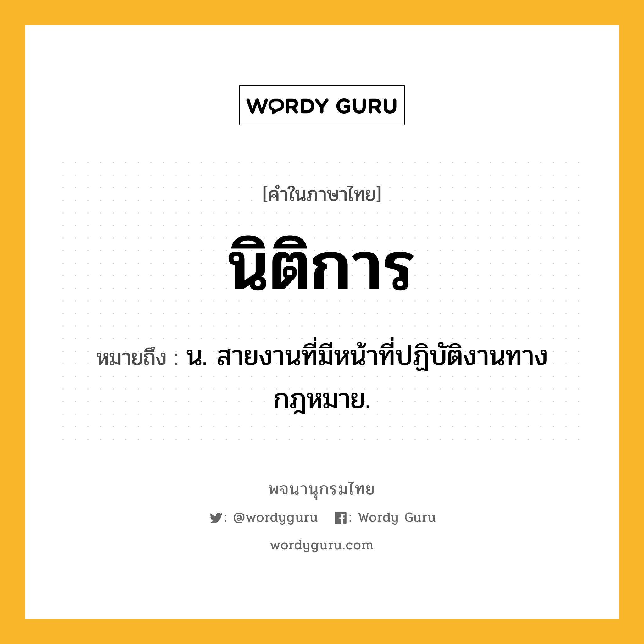 นิติการ ความหมาย หมายถึงอะไร?, คำในภาษาไทย นิติการ หมายถึง น. สายงานที่มีหน้าที่ปฏิบัติงานทางกฎหมาย.