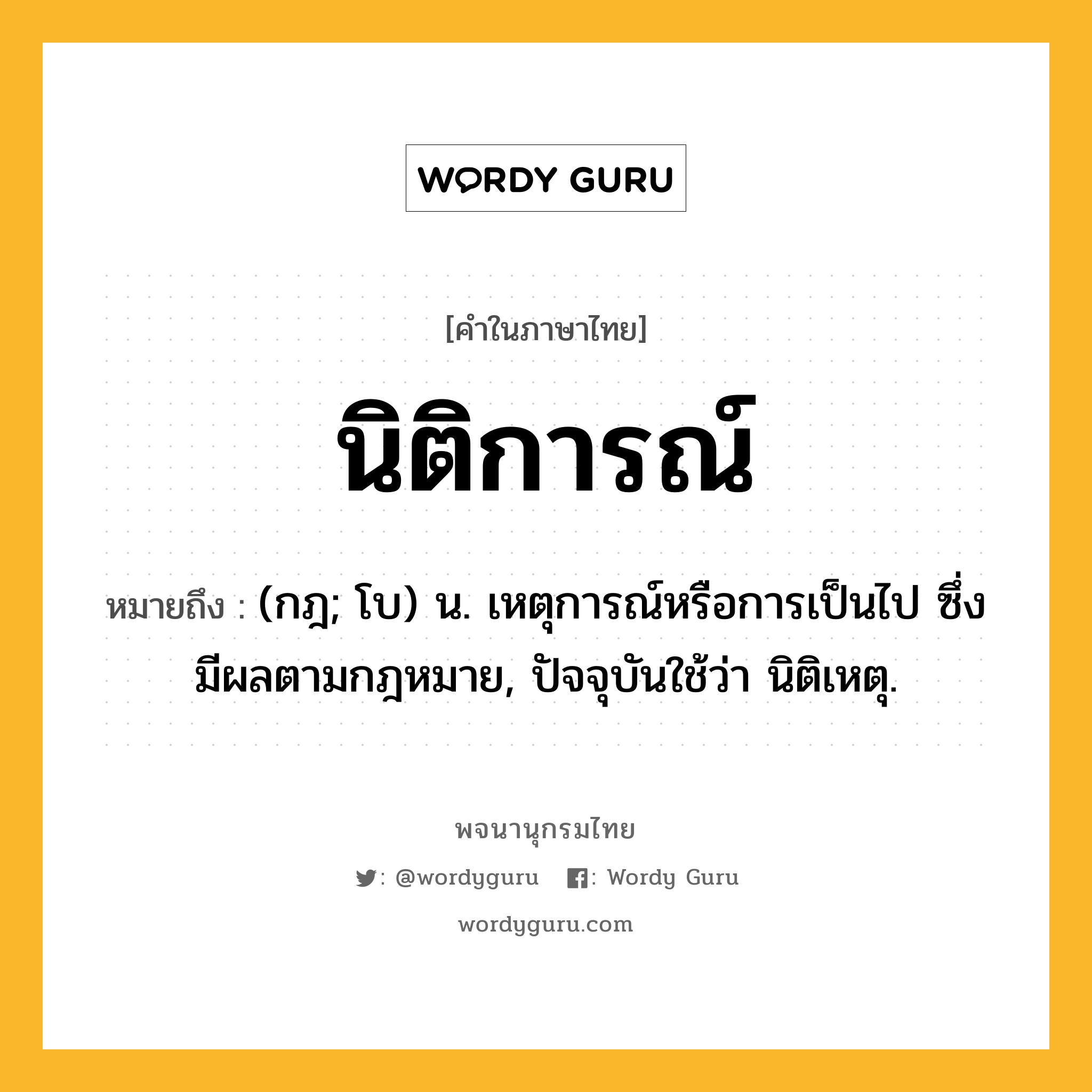 นิติการณ์ หมายถึงอะไร?, คำในภาษาไทย นิติการณ์ หมายถึง (กฎ; โบ) น. เหตุการณ์หรือการเป็นไป ซึ่งมีผลตามกฎหมาย, ปัจจุบันใช้ว่า นิติเหตุ.