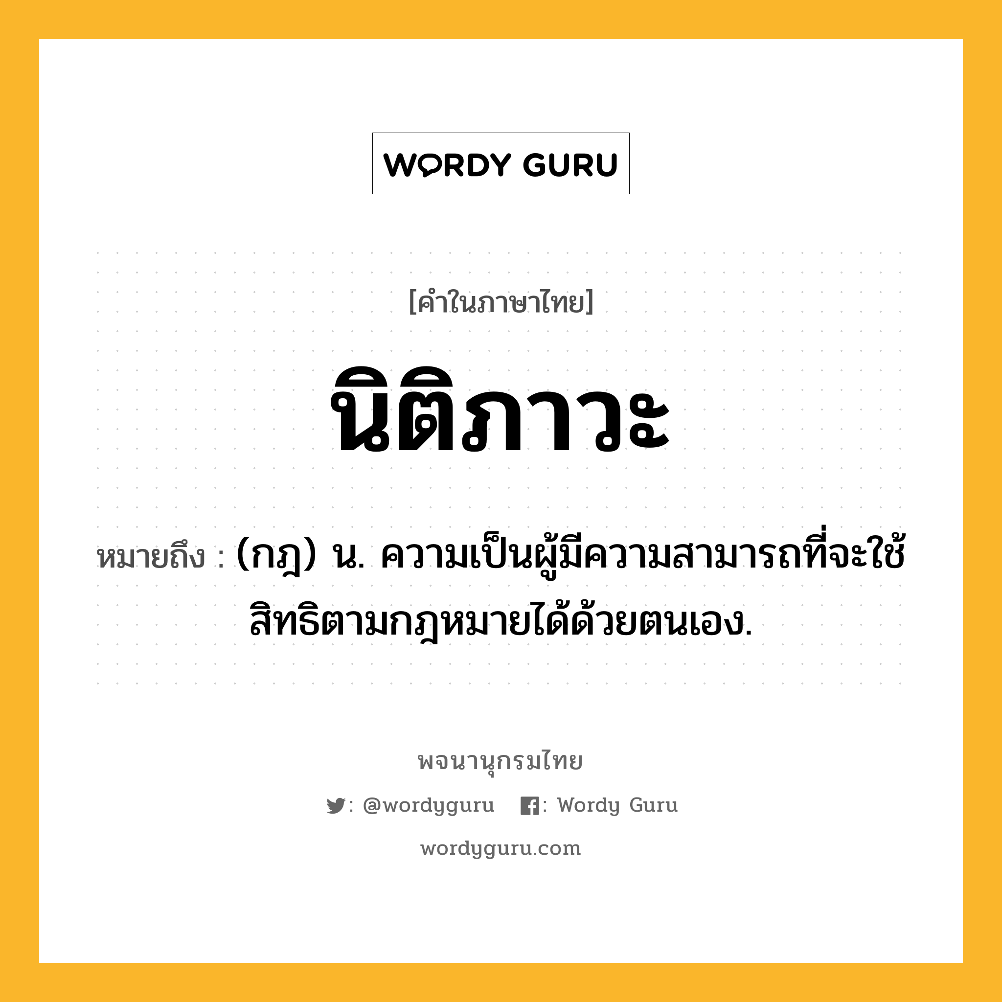 นิติภาวะ หมายถึงอะไร?, คำในภาษาไทย นิติภาวะ หมายถึง (กฎ) น. ความเป็นผู้มีความสามารถที่จะใช้สิทธิตามกฎหมายได้ด้วยตนเอง.