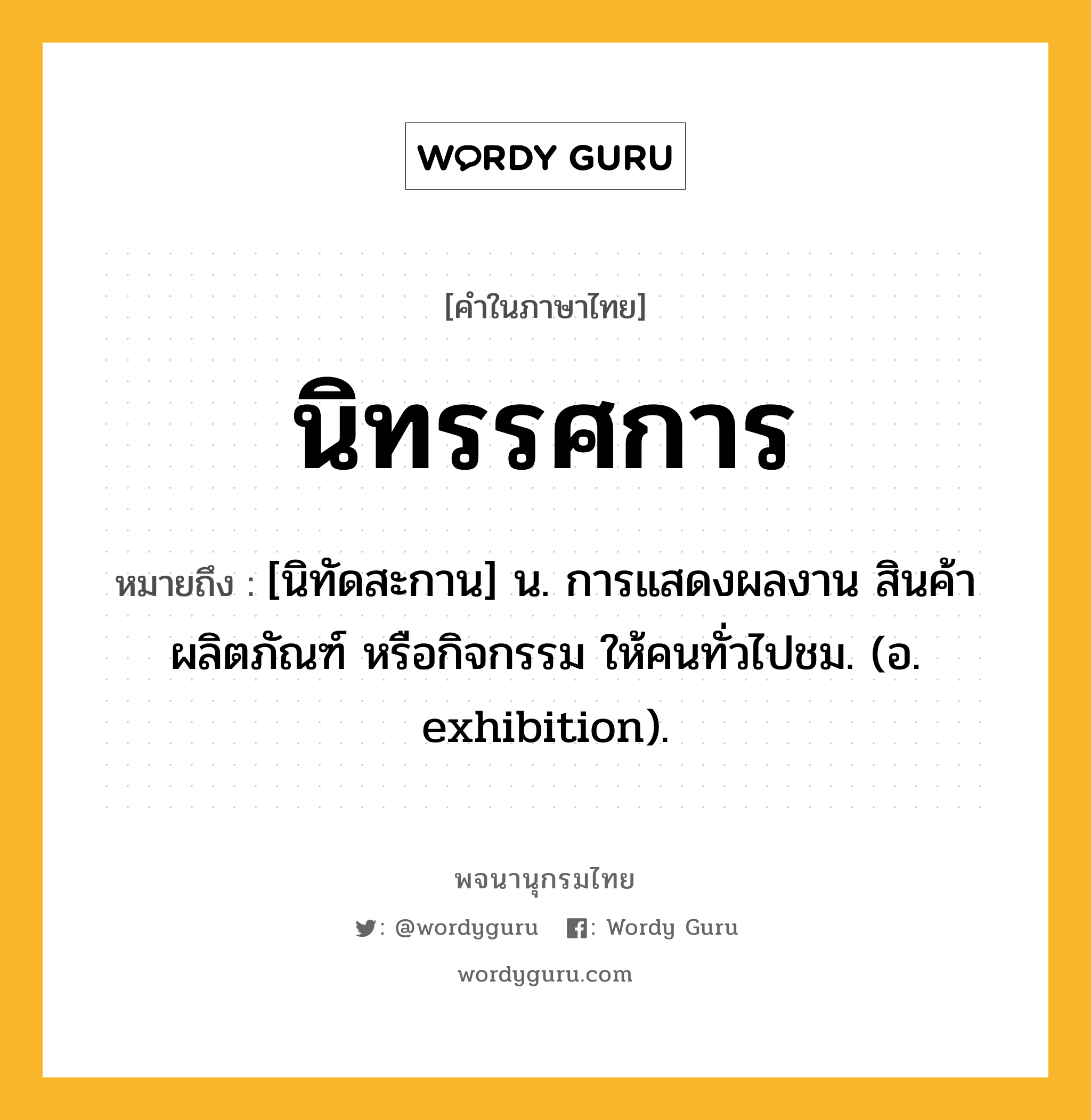 นิทรรศการ ความหมาย หมายถึงอะไร?, คำในภาษาไทย นิทรรศการ หมายถึง [นิทัดสะกาน] น. การแสดงผลงาน สินค้า ผลิตภัณฑ์ หรือกิจกรรม ให้คนทั่วไปชม. (อ. exhibition).