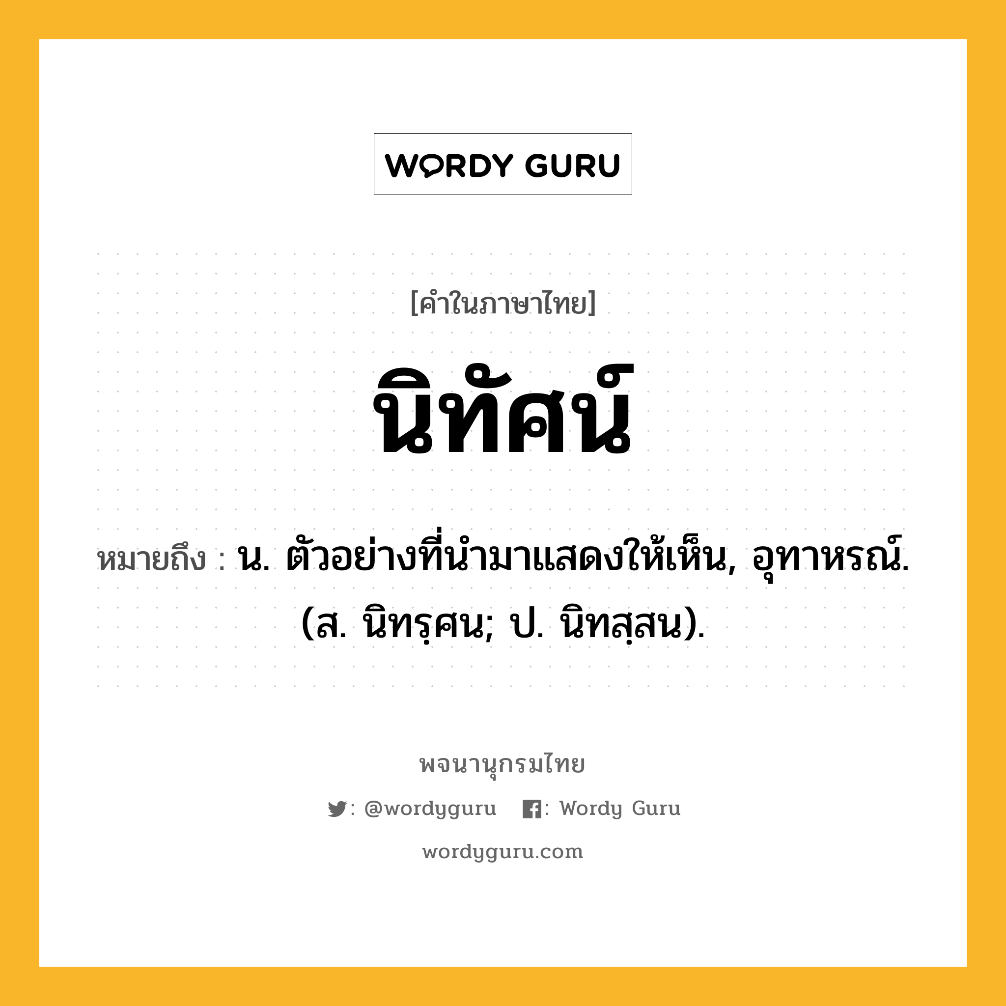 นิทัศน์ ความหมาย หมายถึงอะไร?, คำในภาษาไทย นิทัศน์ หมายถึง น. ตัวอย่างที่นํามาแสดงให้เห็น, อุทาหรณ์. (ส. นิทรฺศน; ป. นิทสฺสน).