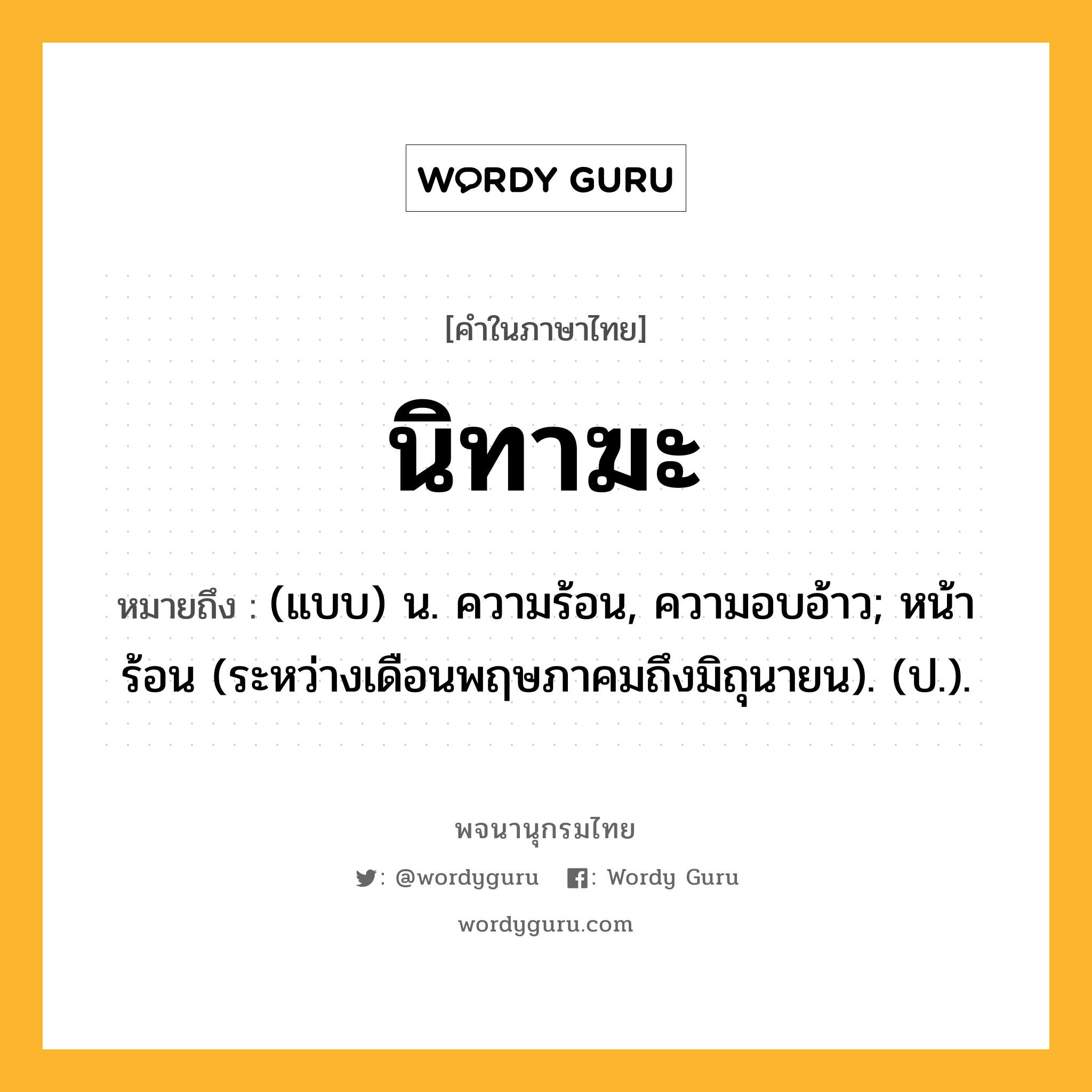 นิทาฆะ หมายถึงอะไร?, คำในภาษาไทย นิทาฆะ หมายถึง (แบบ) น. ความร้อน, ความอบอ้าว; หน้าร้อน (ระหว่างเดือนพฤษภาคมถึงมิถุนายน). (ป.).