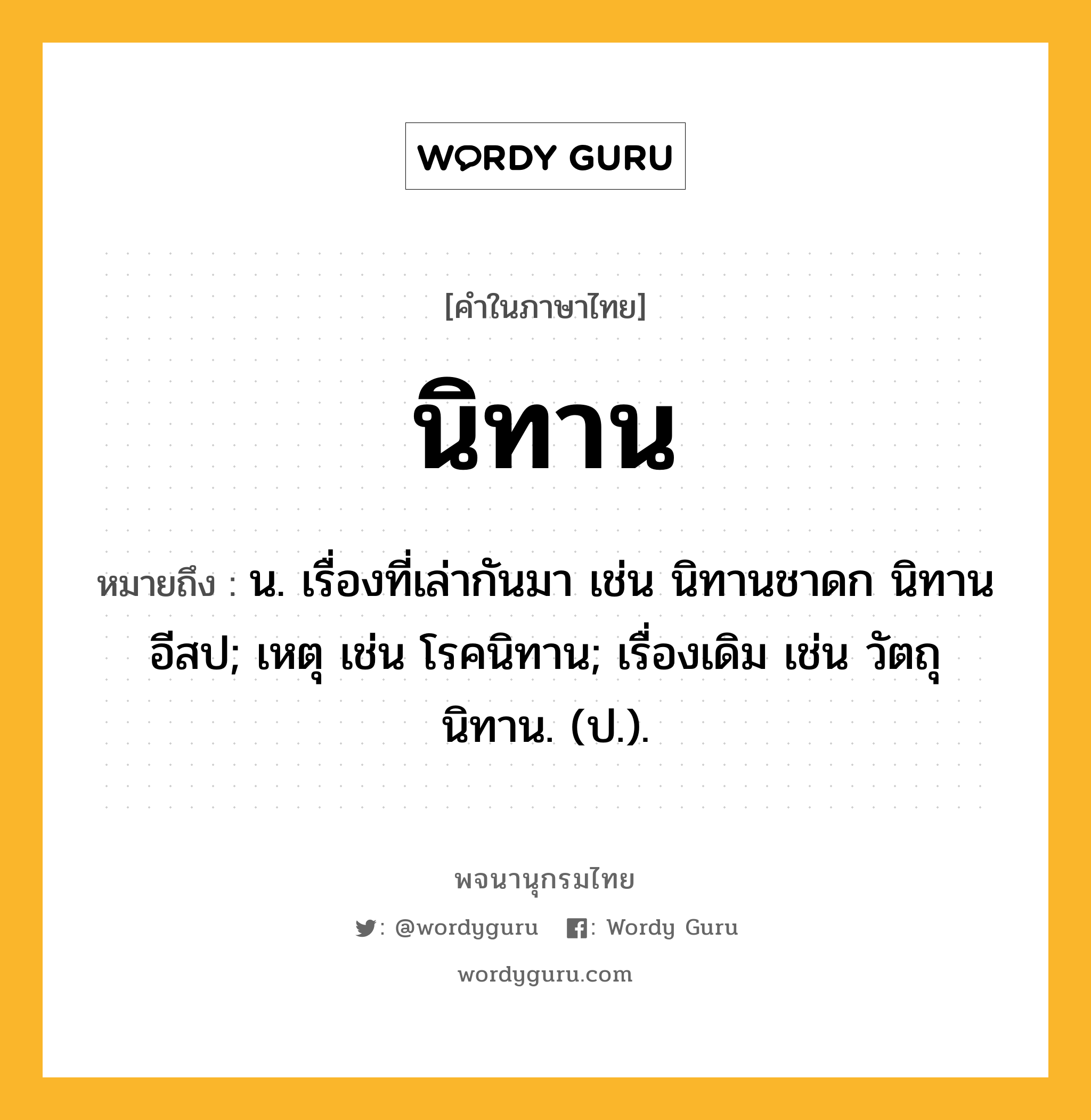 นิทาน ความหมาย หมายถึงอะไร?, คำในภาษาไทย นิทาน หมายถึง น. เรื่องที่เล่ากันมา เช่น นิทานชาดก นิทานอีสป; เหตุ เช่น โรคนิทาน; เรื่องเดิม เช่น วัตถุนิทาน. (ป.).